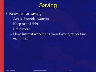 Saving
• Reasons for saving
       –    Avoid financial worries
       –    Keep out of debt
       –    Retirement
       –    Have interest working in your favour, rather than
            against you




Future Managers          Mathematical Literacy 2   12
 