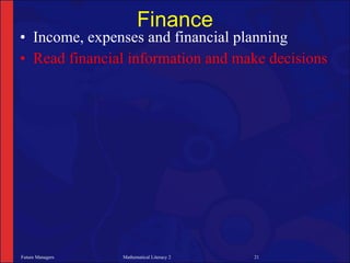 Finance
• Income, expenses and financial planning
• Read financial information and make decisions




Future Managers   Mathematical Literacy 2   21
 