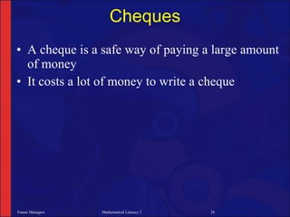 Cheques
• A cheque is a safe way of paying a large amount
  of money
• It costs a lot of money to write a cheque




Future Managers   Mathematical Literacy 2   28
 