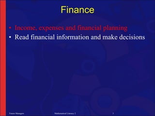 Finance
• Income, expenses and financial planning
• Read financial information and make decisions




Future Managers   Mathematical Literacy 2   3
 