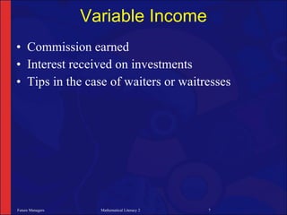Variable Income
• Commission earned
• Interest received on investments
• Tips in the case of waiters or waitresses




Future Managers     Mathematical Literacy 2   7
 