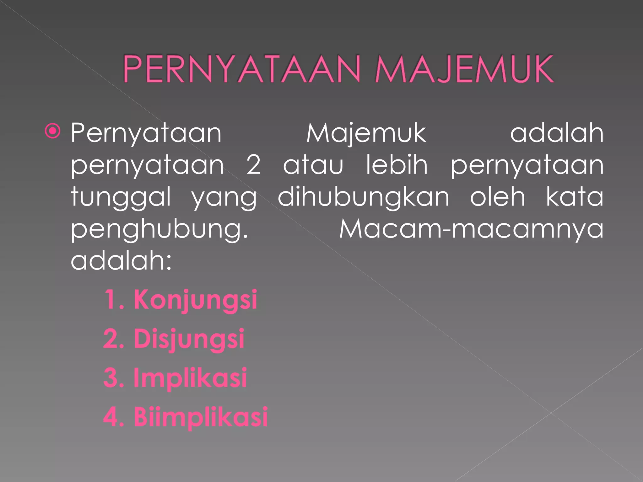 Pernyataan Majemuk adalah pernyataan 2 atau lebih pernyataan tunggal yang dihubungkan oleh kata penghubung. Macam-macamnya adalah: 1. Konjungsi 2. Disjungsi 3. Implikasi 4. Biimplikasi 