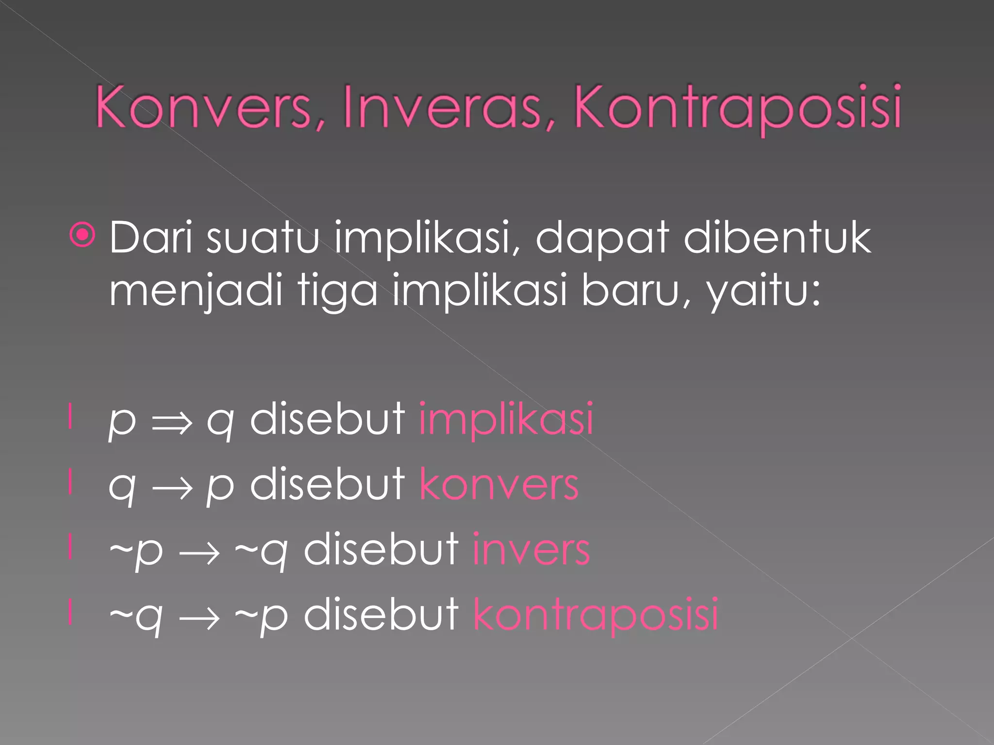 Dari suatu implikasi, dapat dibentuk menjadi tiga implikasi baru, yaitu: p     q  disebut  implikasi q      p  disebut  konvers ~p     ~q  disebut  invers ~q     ~p  disebut  kontraposisi 