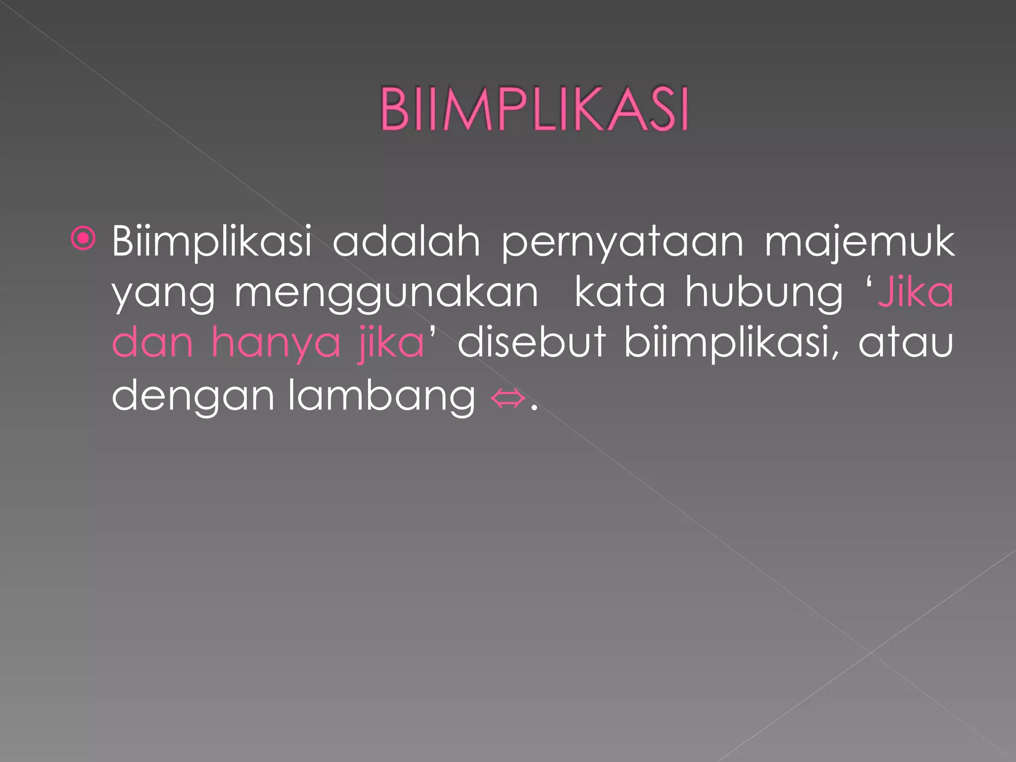 Biimplikasi adalah pernyataan majemuk yang menggunakan  kata hubung ‘ Jika dan hanya jika ’   disebut biimplikasi, atau dengan lambang  ⇔ . 
