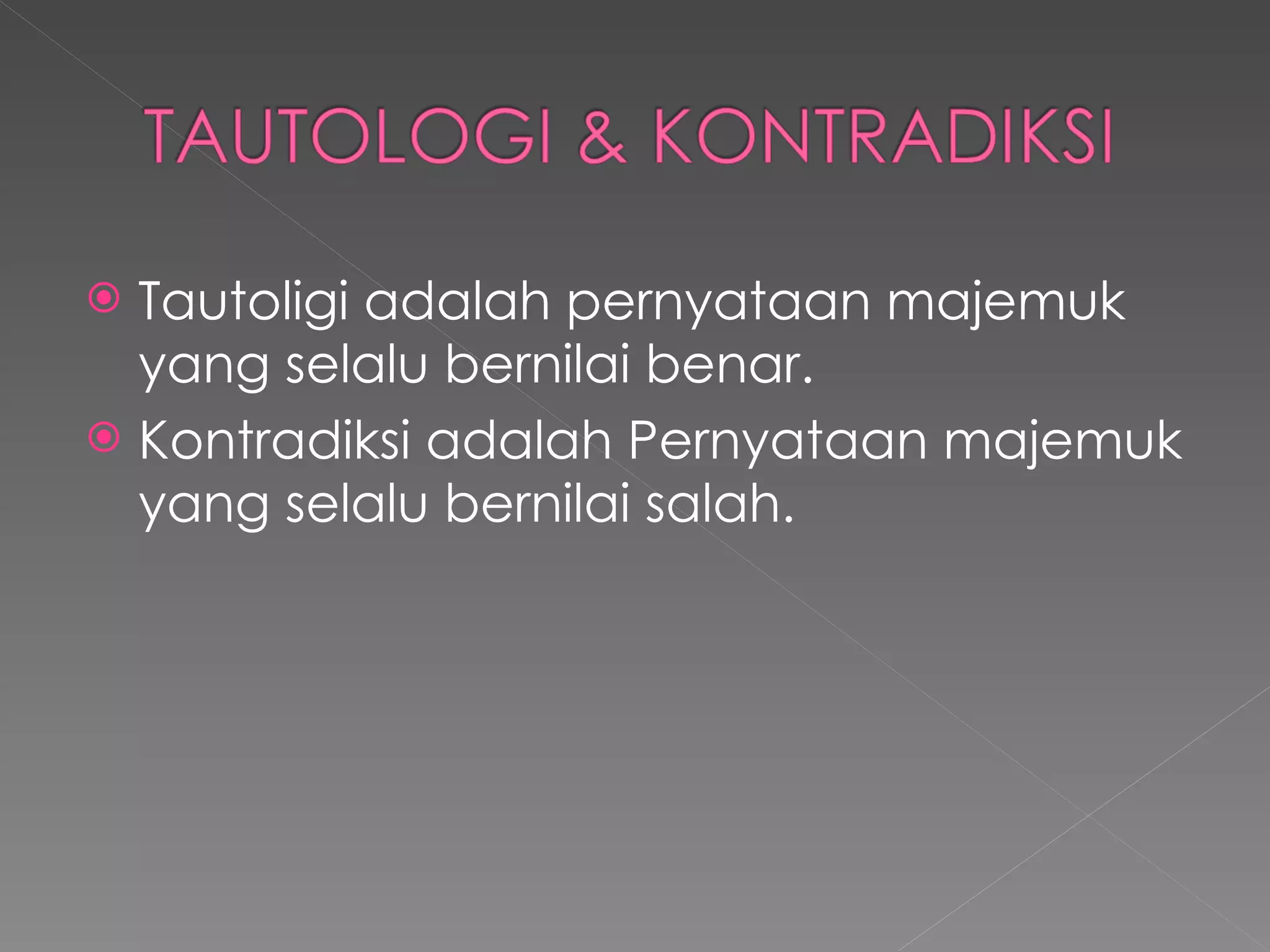 Tautoligi adalah pernyataan majemuk yang selalu bernilai benar. Kontradiksi adalah Pernyataan majemuk yang selalu bernilai salah. 