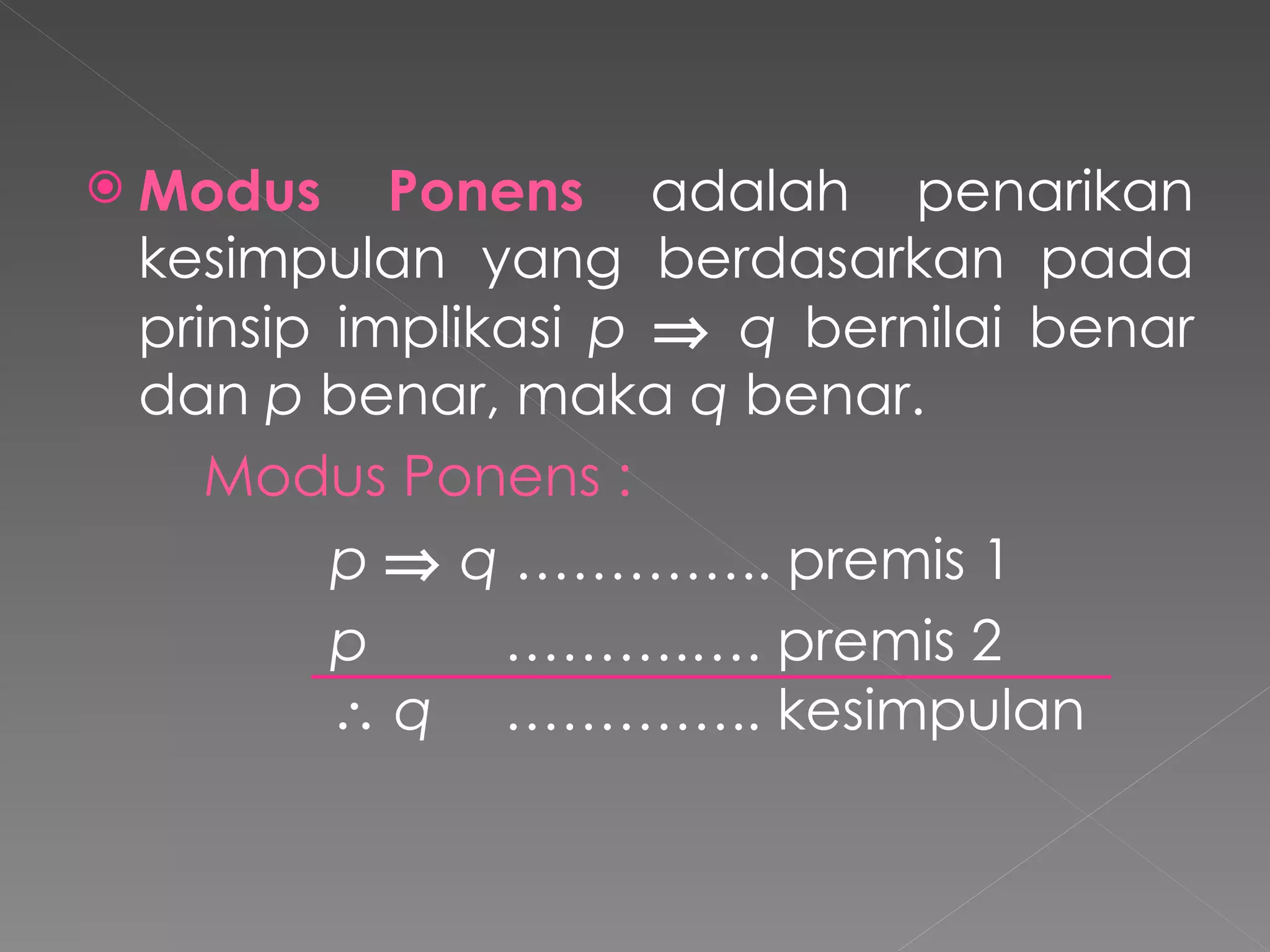 Modus Ponens  adalah penarikan kesimpulan yang berdasarkan pada prinsip implikasi  p      q  bernilai benar dan  p  benar, maka  q  benar. Modus Ponens : p      q  ………….. premis 1 p   ……….…. premis 2     q     ………….. kesimpulan 