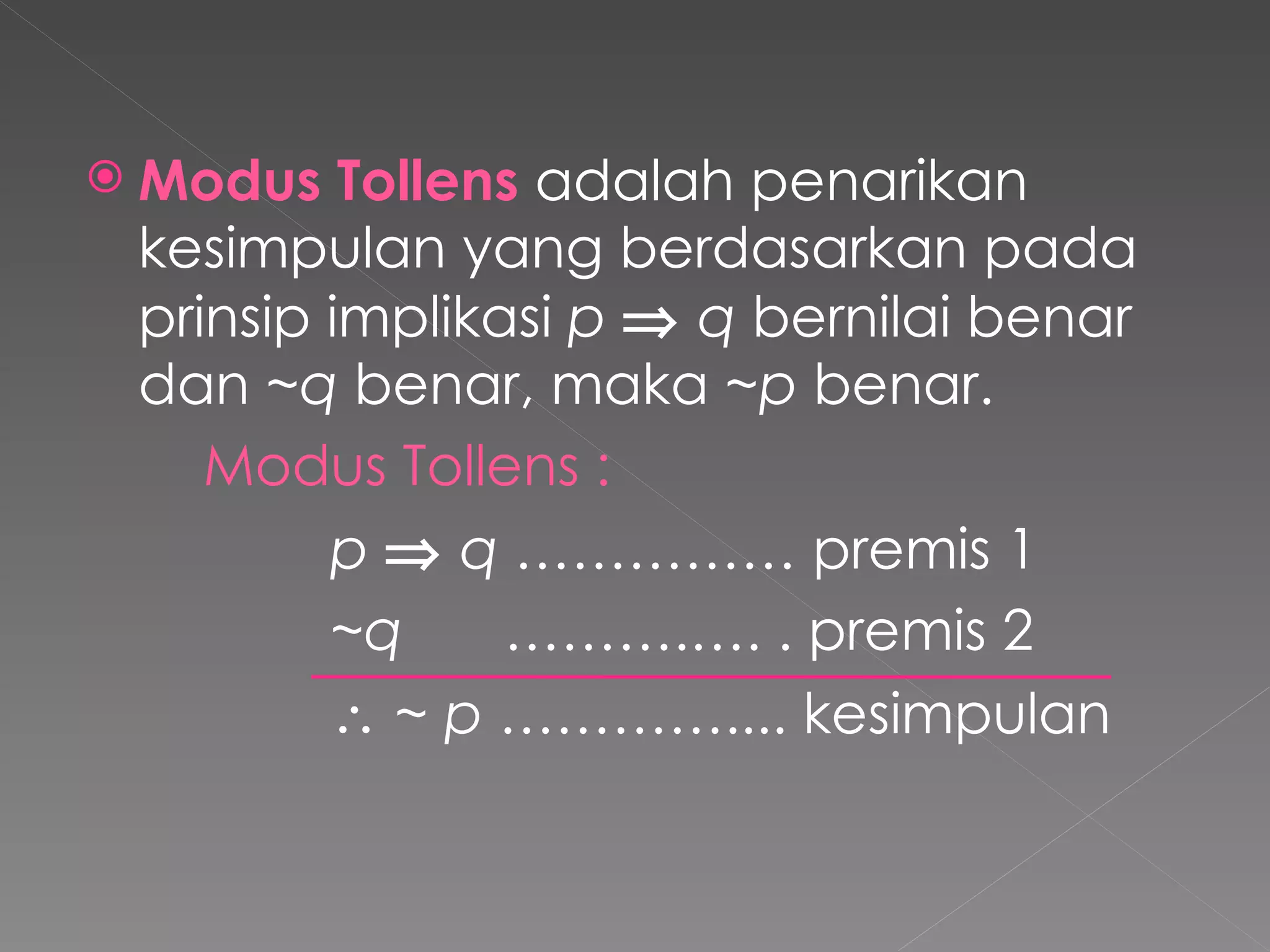 Modus Tollens  adalah penarikan kesimpulan yang berdasarkan pada prinsip implikasi  p      q  bernilai benar dan  ~q  benar, maka  ~p  benar. Modus Tollens :  p      q  …………… premis 1 ~q     ……….…. . premis 2     ~ p  ………….... kesimpulan 