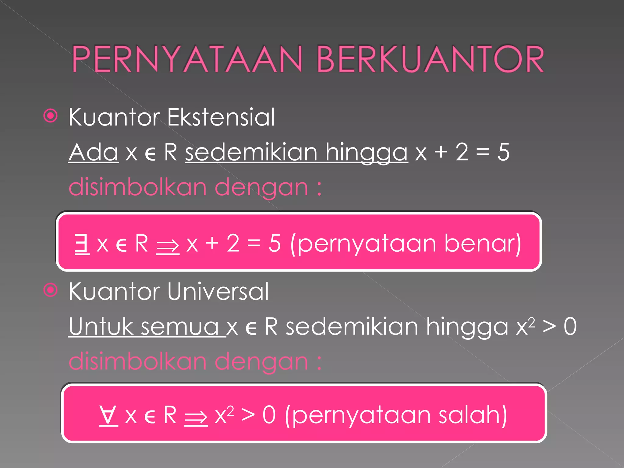 Kuantor Ekstensial Ada  x  R  sedemikian hingga  x + 2 = 5 disimbolkan dengan : Kuantor Universal Untuk semua  x  R sedemikian hingga x 2  > 0 disimbolkan dengan :    x  R    x + 2 = 5 (pernyataan benar)    x  R    x 2  > 0 (pernyataan salah) 