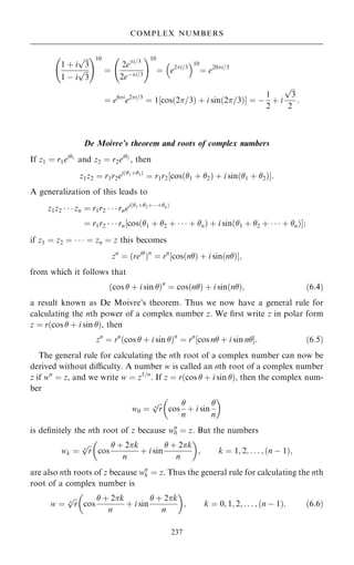 1 ‡ i

3
p
1 ÿ i

3
p
þ !10
ˆ
2ei=3
2eÿi=3
þ !10
ˆ e2i=3
 10
ˆ e20i=3
ˆ e6i
e2i=3
ˆ 1 cos…2=3† ‡ i sin…2=3†
‰ Š ˆ ÿ
1
2
‡ i

3
p
2
:
De Moivre's theorem and roots of complex numbers
If z1 ˆ r1ei1
and z2 ˆ r2ei2
, then
z1z2 ˆ r1r2ei…1‡2†
ˆ r1r2‰cos…1 ‡ 2† ‡ i sin…1 ‡ 2†Š:
A generalization of this leads to
z1z2    zn ˆ r1r2    rnei…1‡2‡‡n†
ˆ r1r2    rn‰cos…1 ‡ 2 ‡    ‡ n† ‡ i sin…1 ‡ 2 ‡    ‡ n†Š;
if z1 ˆ z2 ˆ    ˆ zn ˆ z this becomes
zn
ˆ …rei
†n
ˆ rn
‰cos…n† ‡ i sin…n†Š;
from which it follows that
…cos  ‡ i sin †n
ˆ cos…n† ‡ i sin…n†; …6:4†
a result known as De Moivre's theorem. Thus we now have a general rule for
calculating the nth power of a complex number z. We ®rst write z in polar form
z ˆ r…cos  ‡ i sin †, then
zn
ˆ rn
…cos  ‡ i sin †n
ˆ rn
‰cos n ‡ i sin nŠ: …6:5†
The general rule for calculating the nth root of a complex number can now be
derived without diculty. A number w is called an nth root of a complex number
z if wn
ˆ z, and we write w ˆ z1=n
. If z ˆ r…cos  ‡ i sin †, then the complex num-
ber
w0 ˆ

r
n
p
cos

n
‡ i sin

n
 
is de®nitely the nth root of z because wn
0 ˆ z. But the numbers
wk ˆ

r
n
p
cos
 ‡ 2k
n
‡ i sin
 ‡ 2k
n
 
; k ˆ 1; 2; . . . ; …n ÿ 1†;
are also nth roots of z because wn
k ˆ z. Thus the general rule for calculating the nth
root of a complex number is
w ˆ

r
n
p
cos
 ‡ 2k
n
‡ i sin
 ‡ 2k
n
 
; k ˆ 0; 1; 2; . . . ; …n ÿ 1†: …6:6†
237
COMPLEX NUMBERS
 