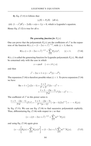 By Eq. (7.11) it follows that
yn…0† ˆ Pn…0† …all n†:
(iii) …1 ÿ x2
†D2
y ÿ 2xDy ‡ n…n ‡ 1†y ˆ 0, which is Legendre's equation.
Hence Eq. (7.12) is true for all n.
The generating function for Pn…x†
One can prove that the polynomials Pn…x† are the coecients of zn
in the expan-
sion of the function …x; z† ˆ …1 ÿ 2xz ‡ z2
†ÿ1=2
, with jzj  1; that is,
…x; z† ˆ …1 ÿ 2xz ‡ z2
†ÿ1=2
ˆ
X
1
nˆ0
Pn…x†zn
; z
j j  1: …7:14†
…x; z† is called the generating function for Legendre polynomials Pn…x†. We shall
be concerned only with the case in which
x ˆ cos  …ÿ    †
and then
z2
ÿ 2xz ‡ 1  …z ÿ ei
†…z ÿ ei
†:
The expansion (7.14) is therefore possible when jzj  1. To prove expansion (7.14)
we have
lhs ˆ 1 ‡ 1
2
z…2x ÿ 1† ‡
1  3
22
 2!
z2
…2x ÿ z†2
‡   
‡
1  3    …2n ÿ 1†
2n
n!
zn
…2x ÿ z†n
‡    :
The coecient of zn
in this power series is
1  3    …2n ÿ 1†
2n
n!
…2n
xn
† ‡
1  3    …2n ÿ 3†
2nÿ1
…n ÿ 1†!
‰ÿ…n ÿ 1†…2x†nÿ2
Š ‡    ˆ Pn…x†
by Eq. (7.11). We can use Eq. (7.14) to ®nd successive polynomials explicitly.
Thus, diÿerentiating Eq. (7.14) with respect to z so that
…x ÿ z†…1 ÿ 2xz ‡ z2
†ÿ3=2
ˆ
X
1
nˆ1
nznÿ1
Pn…x†
and using Eq. (7.14) again gives
…x ÿ z† P0…x† ‡
X
1
nˆ1
Pn…x†zn
 #
ˆ …1 ÿ 2xz ‡ z2
†
X
1
nˆ1
nznÿ1
Pn…x†: …7:15†
301
LEGENDRE'S EQUATION
 