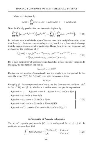 where sn…x† is given by
sn…x† ˆ
X
n
kˆ0
uk…x†vnÿk…x† ˆ u0…x†vn…x† ‡    ‡ un…x†v0…x†:
Now the Cauchy product for our two series is given by
X
1
nˆ0
X
n
kˆ0
anÿkznÿk
e…nÿk†i
 
akzk
eÿki
 
ˆ
X
1
nˆ0

zn
X
n
kˆ0
akanÿke…nÿ2k†i

: …7:18†
In the inner sum, which is the sum of interest to us, it is straightforward to prove
that, for n  1, the terms corresponding to k ˆ j and k ˆ n ÿ j are identical except
that the exponents on e are of opposite sign. Hence these terms can be paired, and
we have for the coecient of zn
,
Pn…cos † ˆ a0an…eni
‡ eÿni
† ‡ a1anÿ1…e…nÿ2†i
‡ eÿ…nÿ2†i
† ‡   
ˆ 2 a0an cos n ‡ a1anÿ1 cos…n ÿ 2† ‡   
‰ Š:
…7:19†
If n is odd, the number of terms is even and each has a place in one of the pairs. In
this case, the last term in the sum is
a…nÿ1†=2a…n‡1†=2 cos :
If n is even, the number of terms is odd and the middle term is unpaired. In this
case, the series (7.19) for Pn…cos † ends with the constant term
an=2an=2:
Using Eq. (7.17) to compute values of the an, we ®nd from the unit coecient of z0
in Eqs. (7.18) and (7.19), whether n is odd or even, the speci®c expressions
P0…cos † ˆ 1; P1…cos † ˆ cos ; P2…cos † ˆ …3 cos 2 ‡ 1†=4
P3…cos † ˆ …5 cos 3 ‡ 3 cos †=8
P4…cos † ˆ …35 cos 4 ‡ 20 cos 2 ‡ 9†=64
P5…cos † ˆ …63 cos 5 ‡ 35 cos 3 ‡ 30 cos †=128
P6…cos † ˆ …231 cos 6 ‡ 126 cos 4 ‡ 105 cos 2 ‡ 50†=512
9








=








;
: …7:20†
Orthogonality of Legendre polynomials
The set of Legendre polynomials fPn…x†g is orthogonal for ÿ1  x  ‡1. In
particular we can show that
Z ‡1
ÿ1
Pn…x†Pm…x†dx ˆ
2=…2n ‡ 1† if m ˆ n
0 if m 6ˆ n
:

…7:21†
304
SPECIAL FUNCTIONS OF MATHEMATICAL PHYSICS
 
