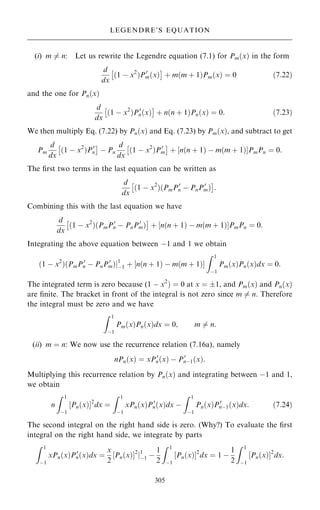 (i) m 6ˆ n: Let us rewrite the Legendre equation (7.1) for Pm…x† in the form
d
dx
…1 ÿ x2
†P0
m…x†
 
‡ m…m ‡ 1†Pm…x† ˆ 0 …7:22†
and the one for Pn…x†
d
dx
…1 ÿ x2
†P0
n…x†
 
‡ n…n ‡ 1†Pn…x† ˆ 0: …7:23†
We then multiply Eq. (7.22) by Pn…x† and Eq. (7.23) by Pm…x†, and subtract to get
Pm
d
dx
…1 ÿ x2
†P0
n
 
ÿ Pn
d
dx
…1 ÿ x2
†P0
m
 
‡ ‰n…n ‡ 1† ÿ m…m ‡ 1†ŠPmPn ˆ 0:
The ®rst two terms in the last equation can be written as
d
dx
…1 ÿ x2
†…PmP0
n ÿ PnP0
m†
 
:
Combining this with the last equation we have
d
dx
…1 ÿ x2
†…PmP0
n ÿ PnP0
m†
 
‡ ‰n…n ‡ 1† ÿ m…m ‡ 1†ŠPmPn ˆ 0:
Integrating the above equation between ÿ1 and 1 we obtain
…1 ÿ x2
†…PmP0
n ÿ PnP0
m†j1
ÿ1 ‡ ‰n…n ‡ 1† ÿ m…m ‡ 1†Š
Z 1
ÿ1
Pm…x†Pn…x†dx ˆ 0:
The integrated term is zero because (1 ÿ x2
† ˆ 0 at x ˆ 1, and Pm…x† and Pn…x†
are ®nite. The bracket in front of the integral is not zero since m 6ˆ n. Therefore
the integral must be zero and we have
Z 1
ÿ1
Pm…x†Pn…x†dx ˆ 0; m 6ˆ n:
(ii) m ˆ n: We now use the recurrence relation (7.16a), namely
nPn…x† ˆ xP0
n…x† ÿ P0
nÿ1…x†:
Multiplying this recurrence relation by Pn…x† and integrating between ÿ1 and 1,
we obtain
n
Z 1
ÿ1
Pn…x†
‰ Š2
dx ˆ
Z 1
ÿ1
xPn…x†P0
n…x†dx ÿ
Z 1
ÿ1
Pn…x†P0
nÿ1…x†dx: …7:24†
The second integral on the right hand side is zero. (Why?) To evaluate the ®rst
integral on the right hand side, we integrate by parts
Z 1
ÿ1
xPn…x†P0
n…x†dx ˆ
x
2
Pn…x†
‰ Š2
j1
ÿ1 ÿ
1
2
Z 1
ÿ1
Pn…x†
‰ Š2
dx ˆ 1 ÿ
1
2
Z 1
ÿ1
Pn…x†
‰ Š2
dx:
305
LEGENDRE'S EQUATION
 