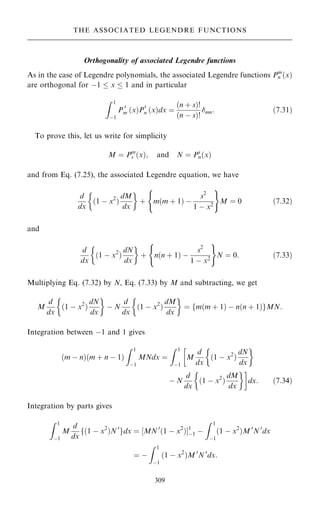 Orthogonality of associated Legendre functions
As in the case of Legendre polynomials, the associated Legendre functions Pm
n …x†
are orthogonal for ÿ1  x  1 and in particular
Z 1
ÿ1
P
s
m …x†P
s
n …x†dx ˆ
…n ‡ s†!
…n ÿ s†!
mn: …7:31†
To prove this, let us write for simplicity
M ˆ Pm
s …x†; and N ˆ Ps
n…x†
and from Eq. (7.25), the associated Legendre equation, we have
d
dx
…1 ÿ x2
†
dM
dx
 
‡ m…m ‡ 1† ÿ
s2
1 ÿ x2
( )
M ˆ 0 …7:32†
and
d
dx
…1 ÿ x2
†
dN
dx
 
‡ n…n ‡ 1† ÿ
s2
1 ÿ x2
( )
N ˆ 0: …7:33†
Multiplying Eq. (7.32) by N, Eq. (7.33) by M and subtracting, we get
M
d
dx
…1 ÿ x2
†
dN
dx
 
ÿ N
d
dx
…1 ÿ x2
†
dM
dx
 
ˆ fm…m ‡ 1† ÿ n…n ‡ 1†gMN:
Integration between ÿ1 and 1 gives
…m ÿ n†…m ‡ n ÿ 1†
Z 1
ÿ1
MNdx ˆ
Z 1
ÿ1

M
d
dx
…1 ÿ x2
†
dN
dx
 
ÿ N
d
dx
…1 ÿ x2
†
dM
dx
 
dx: …7:34†
Integration by parts gives
Z 1
ÿ1
M
d
dx
f…1 ÿ x2
†N 0
gdx ˆ ‰MN 0
…1 ÿ x2
†Š1
ÿ1 ÿ
Z 1
ÿ1
…1 ÿ x2
†M 0
N 0
dx
ˆ ÿ
Z 1
ÿ1
…1 ÿ x2
†M 0
N 0
dx:
309
THE ASSOCIATED LEGENDRE FUNCTIONS
 