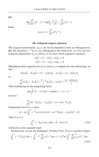 But
lim
z!0
@n
@zn …1 ÿ z†ÿ1
exp
ÿx
1 ÿ z
 
h i
ˆ
dn
dxn xn
eÿx
… †;
hence
Ln…x† ˆ ex dn
dxn …xn
eÿx
†:
The orthogonal Laguerre functions
The Laguerre polynomials, Ln…x†, do not by themselves form an orthogonal set.
But the functions eÿx=2
Ln…x† are orthogonal in the interval (0, 1). For any two
Laguerre polynomials Lm…x† and Ln…x† we have, from Laguerre's equation,
xL00
m ‡ …1 ÿ x†L0
m ‡ mLm ˆ 0;
xL00
n ‡ …1 ÿ x†L0
n ‡ mLn ˆ 0:
Multiplying these equations by Ln…x† and Lm…x† respectively and subtracting, we
®nd
x‰LnL00
m ÿ LmL00
n Š ‡ …1 ÿ x†‰LnL0
m ÿ LmL0
nŠ ˆ …n ÿ m†LmLn
or
d
dx
‰LnL0
m ÿ LmL0
nŠ ‡
1 ÿ x
x
‰LnL0
m ÿ LmL0
nŠ ˆ
…n ÿ m†LmLn
x
:
Then multiplying by the integrating factor
exp
Z
‰…1 ÿ x†=xŠdx ˆ exp…ln x ÿ x† ˆ xeÿx
;
we have
d
dx
fxeÿx
‰LnL0
m ÿ LmL0
nŠg ˆ …n ÿ m†eÿx
LmLn:
Integrating from 0 to 1 gives
…n ÿ m†
Z 1
0
eÿx
Lm…x†Ln…x†dx ˆ xeÿx
‰LnL0
m ÿ LmL0
nŠj1
0 ˆ 0:
Thus if m 6ˆ n
Z 1
0
eÿx
Lm…x†Ln…x†dx ˆ 0 …m 6ˆ n†; …7:62†
which proves the required result.
Alternatively, we can use Rodrigues' formula (7.61). If m is a positive integer,
Z 1
0
eÿx
xm
Lm…x†dx ˆ
Z 1
0
xm dn
dxn …xn
eÿx
†dx ˆ …ÿ1†m
m!
Z 1
0
dnÿm
dxnÿm …xn
eÿx
†dx;
…7:63†
319
LAGUERRE'S EQUATION
 