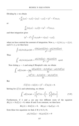 Dividing by x we obtain
x
d
dx
‰y2y0
1 ÿ y1y0
2Š ‡ ‰y2y0
1 ÿ y1y0
2Š ˆ …2
ÿ 2
†xy1y2
or
d
dx
fx‰y2y0
1 ÿ y1y0
2Šg ˆ …2
ÿ 2
†xy1y2
and then integration gives
…2
ÿ 2
†
Z
xy1y2dx ˆ x‰y2y0
1 ÿ y1y0
2Š;
where we have omitted the constant of integration. Now y1 ˆ Jn…x†; y2 ˆ Jn…x†,
and if  6ˆ  we then have
Z
xJn…x†Jn…x†dx ˆ
x‰Jn…x†J 0
n…x† ÿ Jn…x†J 0
n…x†
2
ÿ 2
:
Thus
Z 1
0
xJn…x†Jn…x†dx ˆ
Jn…†J 0
n…† ÿ Jn…†J 0
n…†
2
ÿ 2
q:e:d:
Now letting  !  and using L'Hospital's rule, we obtain
Z 1
0
xJ2
n …x†dx ˆ lim
!
J 0
n…†J 0
n…† ÿ Jn…†J 0
n…† ÿ Jn…†J 00
n …†
2
ˆ
J 0
n
2
…† ÿ Jn…†J 0
n…† ÿ Jn…†J 00
n …†
2
:
But
2
J 00
n …† ‡ J 0
n…† ‡ …2
ÿ n2
†Jn…† ˆ 0:
Solving for J 00
n …† and substituting, we obtain
Z 1
0
xJ2
n …x†dx ˆ
1
2
J 0
n
2
…† ‡ 1 ÿ
n2
2
ý !
J2
n …x†
 #
: …7:97†
Furthermore, if  and  are any two diÿerent roots of the equation
RJn…x† ‡ SxJ 0
n…x† ˆ 0, where R and S are constant, we then have
RJn…† ‡ SJ 0
n…† ˆ 0; RJn…† ‡ SJ 0
n…† ˆ 0;
from these two equations we ®nd, if R 6ˆ 0; S 6ˆ 0,
Jn…†J 0
n…† ÿ Jn…†J 0
n…† ˆ 0
337
BESSEL'S EQUATION
 