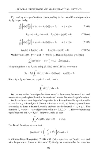 If y1 and y2 are eigenfunctions corresponding to the two diÿerent eigenvalues
1; 2, respectively,
d
dx
r…x†
dy1
dx
 
‡ ‰q…x† ‡ 1p…x†Šy1 ˆ 0; a  x  b; …7:106†
k1y1…a† ‡ k2y0
1…a† ˆ 0; l1y1…b† ‡ l2y0
1…b† ˆ 0; …7:106a†
d
dx
r…x†
dy2
dx
 
‡ ‰q…x† ‡ 2p…x†Šy2 ˆ 0; a  x  b; …7:107†
k1y2…a† ‡ k2y0
2…a† ˆ 0; l1y2…b† ‡ l2y0
2…b† ˆ 0: …7:107a†
Multiplying (7.106) by y2 and (7.107) by y1, then subtracting, we obtain
d
dx
r…x†…y1y0
2 ÿ y2y0
1†
 
ˆ … ÿ 
†p…x†y1y2:
Integrating from a to b, and using (7.106a) and (7.107a), we obtain
…1 ÿ 2†
Z b
a
p…x†y1y2dx ˆ r…x†…y1y0
2 ÿ y2y0
1†jb
a ˆ 0:
Since 1 6ˆ 2 we have the required result; that is,
Z b
a
p…x†y1y2dx ˆ 0:
We can normalize these eigenfunctions to make them an orthonormal set, and
so we can expand a given function in a series of these orthonormal eigenfunctions.
We have shown that Legendre's equation is a Sturm±Liouville equation with
r…x† ˆ 1 ÿ x; q ˆ 0 and p ˆ 1. Since r ˆ 0 when x ˆ 1, no boundary conditions
are needed to form a Sturm±Liouville problem on the interval ÿ1  x  1. The
numbers n ˆ n…n ‡ 1† are eigenvalues with n ˆ 0; 1; 2; 3; . . .. The corresponding
eigenfunctions are yn ˆ Pn…x†. Property 2 tells us that
Z 1
ÿ1
Pn…x†Pm…x†dx ˆ 0 n 6ˆ m:
For Bessel functions we saw that
‰xJ 0
n…x†Š0
‡ ÿ
n2
x
‡ 2
x
ý !
Jn…x† ˆ 0
is a Sturm±Liouville equation (7.104), with r…x† ˆ x; q…x† ˆ ÿn2
=x; p…x† ˆ x, and
with the parameter  now written as 2
. Typically, we want to solve this equation
342
SPECIAL FUNCTIONS OF MATHEMATICAL PHYSICS
 