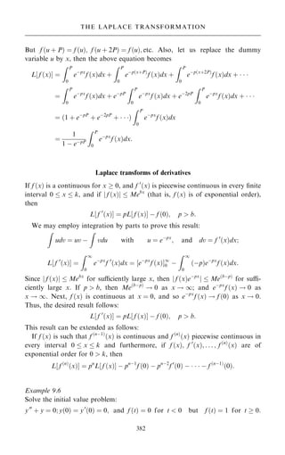 But f …u ‡ P† ˆ f …u†; f …u ‡ 2P† ˆ f …u†; etc: Also, let us replace the dummy
variable u by x, then the above equation becomes
L f …x†
‰ Š ˆ
Z P
0
eÿpx
f …x†dx ‡
Z P
0
eÿp…x‡P†
f …x†dx ‡
Z P
0
eÿp…x‡2P†
f …x†dx ‡   
ˆ
Z P
0
eÿpx
f …x†dx ‡ eÿpP
Z P
0
eÿpx
f …x†dx ‡ eÿ2pP
Z P
0
eÿpx
f …x†dx ‡   
ˆ …1 ‡ eÿpP
‡ eÿ2pP
‡   †
Z P
0
eÿpx
f …x†dx
ˆ
1
1 ÿ eÿpP
Z P
0
eÿpx
f …x†dx:
Laplace transforms of derivatives
If f …x† is a continuous for x  0, and f 0
…x† is piecewise continuous in every ®nite
interval 0  x  k, and if j f …x†j  Mebx
(that is, f …x† is of exponential order),
then
L‰ f 0
…x†Š ˆ pL f …x†
‰ Š ÿ f …0†; p  b:
We may employ integration by parts to prove this result:
Z
udv ˆ uv ÿ
Z
vdu with u ˆ eÿpx
; and dv ˆ f 0
…x†dx;
L‰ f 0
…x†Š ˆ
Z 1
0
eÿpx
f 0
…x†dx ˆ ‰eÿpx
f …x†Š1
0 ÿ
Z 1
0
…ÿp†eÿpx
f …x†dx:
Since j f …x†j  Mebx
for suciently large x, then j f …x†eÿpx
j  Me…bÿp†
for su-
ciently large x. If p  b, then Me…bÿp†
! 0 as x ! 1; and eÿpx
f …x† ! 0 as
x ! 1. Next, f …x† is continuous at x ˆ 0, and so eÿpx
f …x† ! f …0† as x ! 0.
Thus, the desired result follows:
L‰ f 0
…x†Š ˆ pL‰ f …x†Š ÿ f …0†; p  b:
This result can be extended as follows:
If f …x† is such that f …nÿ1†
…x† is continuous and f …n†
…x† piecewise continuous in
every interval 0  x  k and furthermore, if f …x†; f 0
…x†; . . . ; f …n†
…x† are of
exponential order for 0  k, then
L‰ f …n†
…x†Š ˆ pn
L‰ f …x†Š ÿ pnÿ1
f …0† ÿ pnÿ2
f 0
…0† ÿ    ÿ f …nÿ1†
…0†:
Example 9.6
Solve the initial value problem:
y00
‡ y ˆ 0; y…0† ˆ y0
…0† ˆ 0; and f …t† ˆ 0 for t  0 but f …t† ˆ 1 for t  0:
382
THE LAPLACE TRANSFORMATION
 
