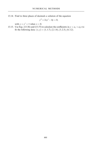 13.14. Find to three places of decimals a solution of the equation
y00
‡ 2xy0
ÿ 4y ˆ 0;
with y ˆ y0
ˆ 1 when x ˆ 0:
13.15. Use Eqs. (13.36) and (13.37) to calculate the coecients in y ˆ a1 ‡ a2x to
®t the following data: …x; y† ˆ …1; 1:7†; …2; 1:8†; …3; 2:3†; …4; 3:2†:
480
NUMERICAL METHODS
 