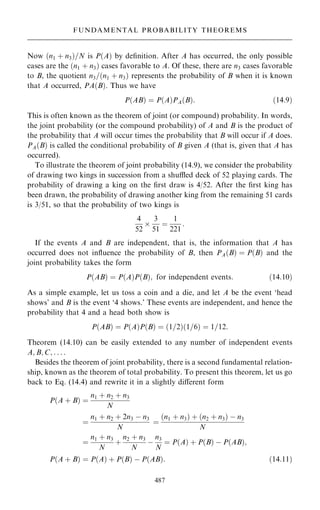 Now …n1 ‡ n3†=N is P…A† by de®nition. After A has occurred, the only possible
cases are the …n1 ‡ n3† cases favorable to A. Of these, there are n3 cases favorable
to B, the quotient n3=…n1 ‡ n3† represents the probability of B when it is known
that A occurred, PA…B†. Thus we have
P…AB† ˆ P…A†PA…B†: …14:9†
This is often known as the theorem of joint (or compound) probability. In words,
the joint probability (or the compound probability) of A and B is the product of
the probability that A will occur times the probability that B will occur if A does.
PA…B† is called the conditional probability of B given A (that is, given that A has
occurred).
To illustrate the theorem of joint probability (14.9), we consider the probability
of drawing two kings in succession from a shu‚ed deck of 52 playing cards. The
probability of drawing a king on the ®rst draw is 4/52. After the ®rst king has
been drawn, the probability of drawing another king from the remaining 51 cards
is 3/51, so that the probability of two kings is
4
52

3
51
ˆ
1
221
:
If the events A and B are independent, that is, the information that A has
occurred does not in¯uence the probability of B, then PA…B† ˆ P…B† and the
joint probability takes the form
P…AB† ˆ P…A†P…B†; for independent events: …14:10†
As a simple example, let us toss a coin and a die, and let A be the event `head
shows' and B is the event `4 shows.' These events are independent, and hence the
probability that 4 and a head both show is
P…AB† ˆ P…A†P…B† ˆ …1=2†…1=6† ˆ 1=12:
Theorem (14.10) can be easily extended to any number of independent events
A; B; C; . . . :
Besides the theorem of joint probability, there is a second fundamental relation-
ship, known as the theorem of total probability. To present this theorem, let us go
back to Eq. (14.4) and rewrite it in a slightly diÿerent form
P…A ‡ B† ˆ
n1 ‡ n2 ‡ n3
N
ˆ
n1 ‡ n2 ‡ 2n3 ÿ n3
N
ˆ
…n1 ‡ n3† ‡ …n2 ‡ n3† ÿ n3
N
ˆ
n1 ‡ n3
N
‡
n2 ‡ n3
N
ÿ
n3
N
ˆ P…A† ‡ P…B† ÿ P…AB†;
P…A ‡ B† ˆ P…A† ‡ P…B† ÿ P…AB†: …14:11†
487
FUNDAMENTAL PROBABILITY THEOREMS
 