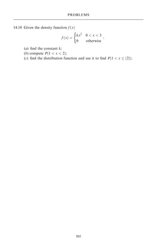 14.18 Given the density function f …x†
f …x† ˆ
kx2
0  x  3
0 otherwise
:
(
(a) ®nd the constant k;
(b) compute P…1  x  2†;
(c) ®nd the distribution function and use it to ®nd P…1  x  …2††:
505
PROBLEMS
 