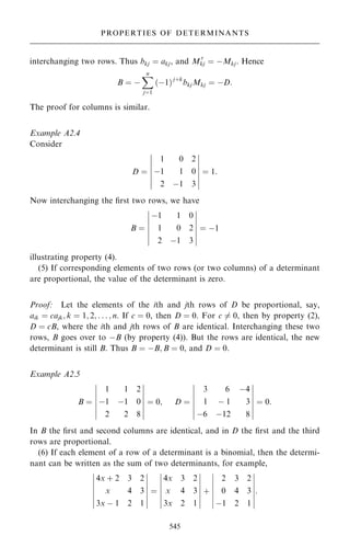 interchanging two rows. Thus bkj ˆ akj, and M 0
kj ˆ ÿMkj. Hence
B ˆ ÿ
X
n
jˆ1
…ÿ1†j‡k
bkjMkj ˆ ÿD:
The proof for columns is similar.
Example A2.4
Consider
D ˆ
1 0 2
ÿ1 1 0
2 ÿ1 3
ÿ
ÿ
ÿ
ÿ
ÿ
ÿ
ÿ
ÿ
ÿ
ÿ
ÿ
ÿ
ÿ
ÿ
ˆ 1:
Now interchanging the ®rst two rows, we have
B ˆ
ÿ1 1 0
1 0 2
2 ÿ1 3
ÿ
ÿ
ÿ
ÿ
ÿ
ÿ
ÿ
ÿ
ÿ
ÿ
ÿ
ÿ
ÿ
ÿ
ˆ ÿ1
illustrating property (4).
(5) If corresponding elements of two rows (or two columns) of a determinant
are proportional, the value of the determinant is zero.
Proof: Let the elements of the ith and jth rows of D be proportional, say,
aik ˆ cajk; k ˆ 1; 2; . . . ; n. If c ˆ 0, then D ˆ 0. For c 6ˆ 0, then by property (2),
D ˆ cB, where the ith and jth rows of B are identical. Interchanging these two
rows, B goes over to ÿB (by property (4)). But the rows are identical, the new
determinant is still B. Thus B ˆ ÿB; B ˆ 0, and D ˆ 0.
Example A2.5
B ˆ
1 1 2
ÿ1 ÿ1 0
2 2 8
ÿ
ÿ
ÿ
ÿ
ÿ
ÿ
ÿ
ÿ
ÿ
ÿ
ÿ
ÿ
ÿ
ÿ
ˆ 0; D ˆ
3 6 ÿ4
1 ÿ 1 3
ÿ6 ÿ12 8
ÿ
ÿ
ÿ
ÿ
ÿ
ÿ
ÿ
ÿ
ÿ
ÿ
ÿ
ÿ
ÿ
ÿ
ˆ 0:
In B the ®rst and second columns are identical, and in D the ®rst and the third
rows are proportional.
(6) If each element of a row of a determinant is a binomial, then the determi-
nant can be written as the sum of two determinants, for example,
4x ‡ 2 3 2
x 4 3
3x ÿ 1 2 1
ÿ
ÿ
ÿ
ÿ
ÿ
ÿ
ÿ
ÿ
ÿ
ÿ
ÿ
ÿ
ÿ
ÿ
ˆ
4x 3 2
x 4 3
3x 2 1
ÿ
ÿ
ÿ
ÿ
ÿ
ÿ
ÿ
ÿ
ÿ
ÿ
ÿ
ÿ
ÿ
ÿ
‡
2 3 2
0 4 3
ÿ1 2 1
ÿ
ÿ
ÿ
ÿ
ÿ
ÿ
ÿ
ÿ
ÿ
ÿ
ÿ
ÿ
ÿ
ÿ
:
545
PROPERTIES OF DETERMINANTS
 