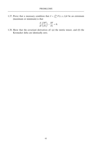 1.37. Prove that a necessary condition that I ˆ
RtQ
tP
F…t; x; _
x†dt be an extremum
(maximum or minimum) is that
d
dt
@F
@ _
x
 
ÿ
@F
@x
ˆ 0:
1.38. Show that the covariant derivatives of: (a) the metric tensor, and (b) the
Kronecker delta are identically zero.
61
PROBLEMS
 