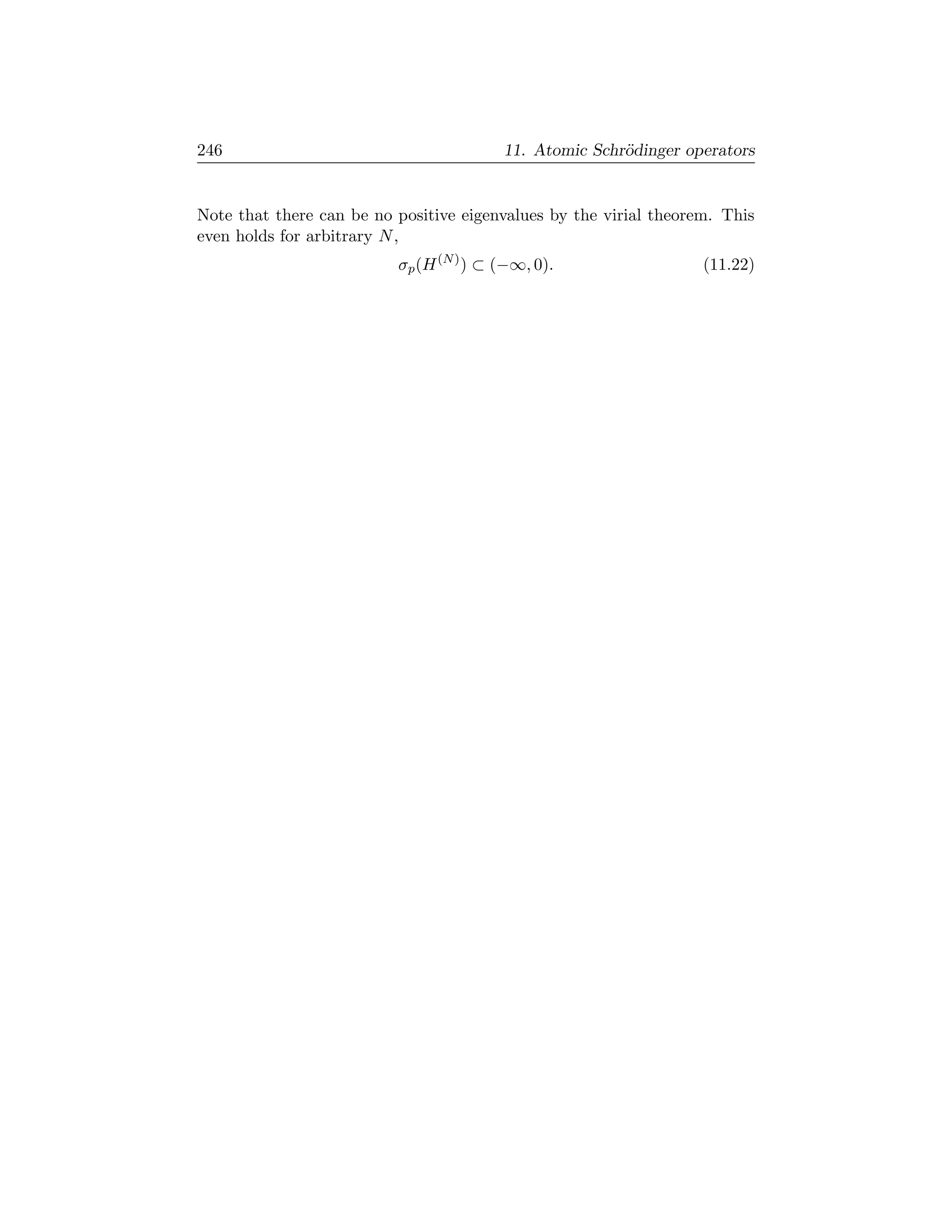 246                                      11. Atomic Schr¨dinger operators
                                                        o


Note that there can be no positive eigenvalues by the virial theorem. This
even holds for arbitrary N ,
                          σp (H (N ) ) ⊂ (−∞, 0).                  (11.22)
 