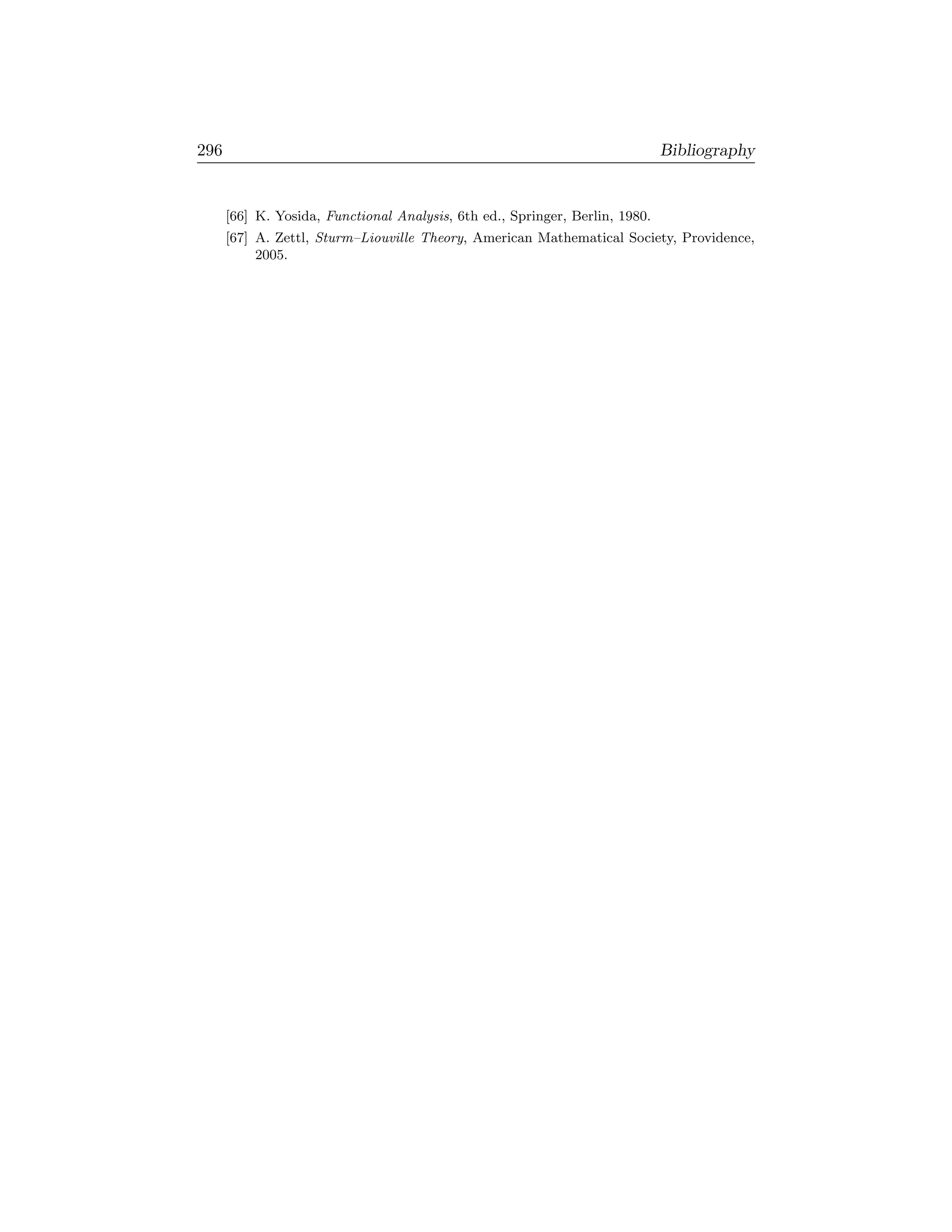 296                                                                           Bibliography


      [66] K. Yosida, Functional Analysis, 6th ed., Springer, Berlin, 1980.
      [67] A. Zettl, Sturm–Liouville Theory, American Mathematical Society, Providence,
           2005.
 