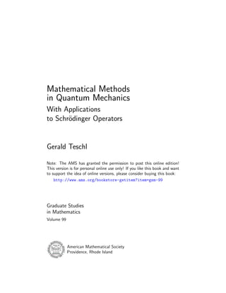 Mathematical Methods
in Quantum Mechanics
With Applications
to Schr¨dinger Operators
       o


Gerald Teschl

Note: The AMS has granted the permission to post this online edition!
This version is for personal online use only! If you like this book and want
to support the idea of online versions, please consider buying this book:
    http://www.ams.org/bookstore-getitem?item=gsm-99




Graduate Studies
in Mathematics
Volume 99




            American Mathematical Society
            Providence, Rhode Island
 