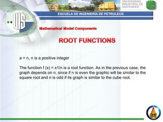 ESCUELA DE INGENIERÍA DE PETROLEOS   a = n, n is a positive integer   The function f (x) = x1/n is a root function. As in the previous case, the graph depends on n, since if n is even the graphic will be similar to the square root and n is odd if its graph is similar to the cube root.  