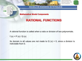 ESCUELA DE INGENIERÍA DE PETROLEOS   A rational function is called when a ratio or division of two polynomials.   f (x) = P (x) / Q (x)   Its domain is all values are not made to Q (x) = 0, since a division is indivisible from 0.     