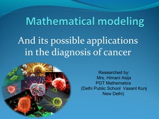 And its possible applications
 in the diagnosis of cancer
                        Researched by:
                       Mrs. Himani Asija
                       PGT Mathematics
               (Delhi Public School Vasant Kunj
                          New Delhi)
 
