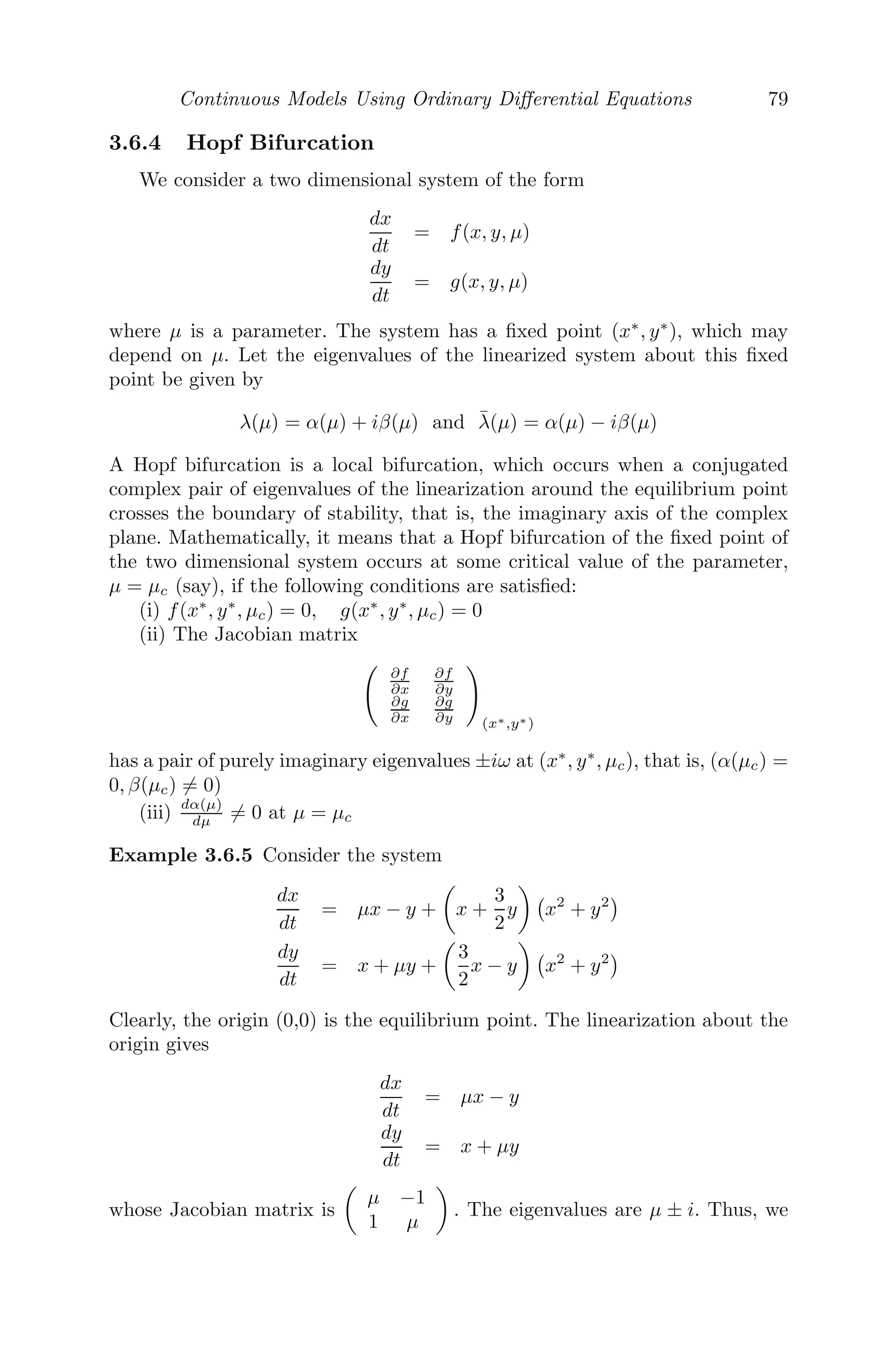 Continuous Models Using Ordinary Diﬀerential Equations 63
fraction of susceptible persons will be there, which have not been infected or
an infected person has recovered and become susceptible again.
Susceptible-Infective-Removed Model: This model was developed by
Kermack and McKendrick [68] and is given by the set of diﬀerential equations
as follows [38, 68]:
dS
dt
= −αSI
dI
dt
= αSI − βI
dR
dt
= βI
As before, it is assumed that the susceptibles become infected when they come
in contact with one another and a fraction of the infected class (βI) recovers
from the disease and moves to the infected class.
Susceptible-Infective-Removed-Susceptible Model: A reﬁnement of
the SIR model can be made by assuming that the recovered person becomes
susceptible again due to loss of immunity at a rate proportional to the pop-
ulation in recovery class R, with proportionality constant γ. The following
equations describe the model [26]:
dS
dt
= −αSI + γR
dI
dt
= αSI − βI
dR
dt
= βI − γR
Here, α, β, γ are positive constants. Please note that in both these models
(SIR and SIRS), the total population does not change. that is,
S(t) + I(t) + R(t) = n + 1
Susceptible-Infective-Carry Model: Here, we consider a simple epi-
demiological model with carriers. For example, malaria is spread through the
mosquito, which is a carrier. Therefore, when a susceptible class comes in
contact with the carrier, it becomes infected. Please note that in this case,
a susceptible class in contact with an infected class does not result in an in-
fected class. It is also assumed that an infected person can recover and become
 