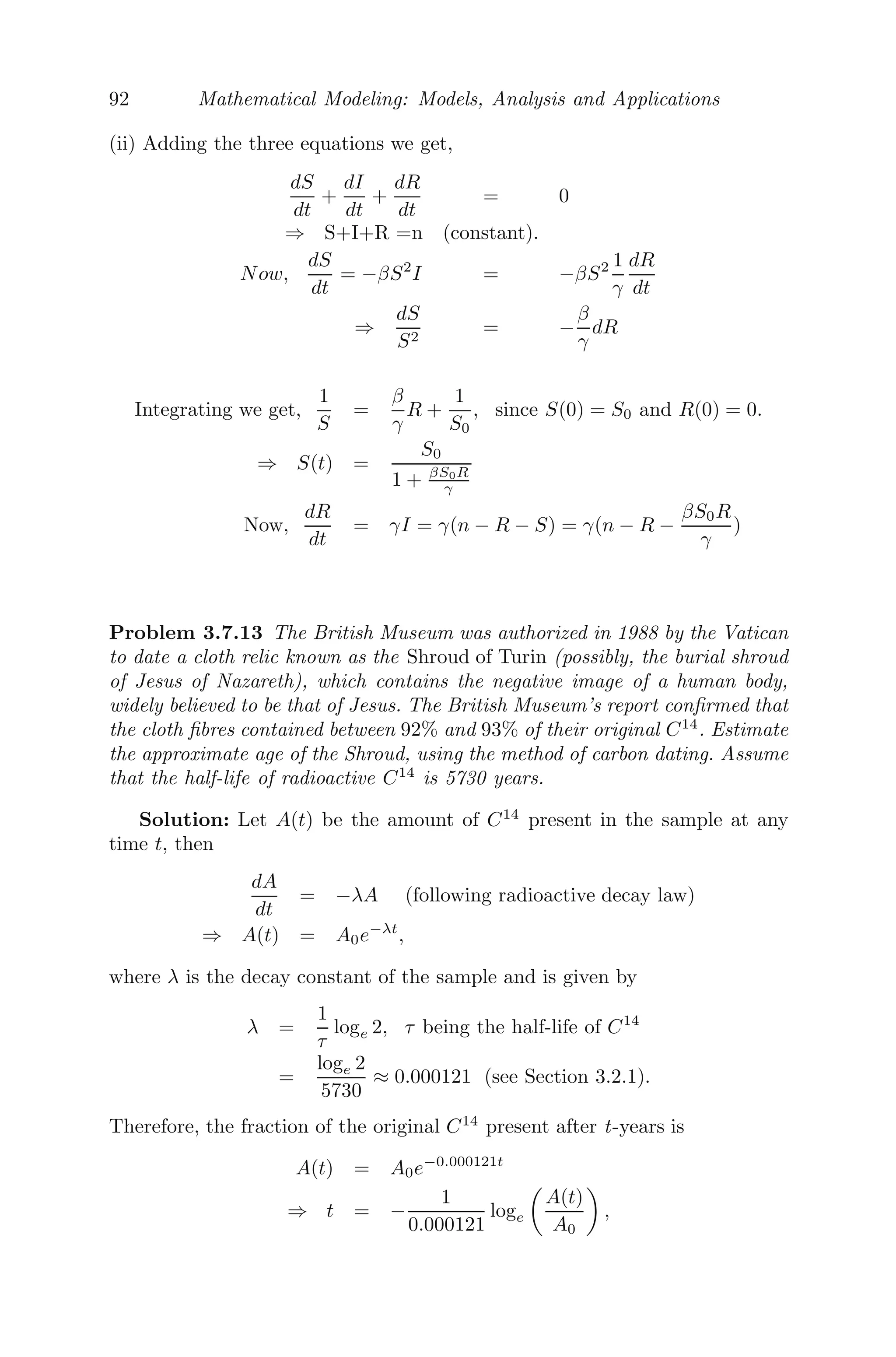 68 Mathematical Modeling: Models, Analysis and Applications
Example 3.4.1 The ﬁsh growth model by Von Bertalanﬀy [38] is given by
dF(t)
dt
= αF3/2
(t) − βF(t),
where F(t) denotes the weight of the ﬁsh, and α and β are positive constants.
Solution: The equilibrium solution of the model is given by
dF(t)
dt
= 0 ⇒ αF3/2
− βF = 0
⇒ F(αF1/2
− β) = 0
⇒ F∗ = 0 and
β2
α2
Let W(F) = αF3/2
− βF = 0
W

(F∗) =
3
2
αF ∗1/2
−β
Now, W

(0) = −β  0 implies that the equilibrium point F∗
= 0 is stable
and W

(β/α) = 1
2 β  0 implies that the equilibrium point F∗
= β2
/α2
is
unstable.
3.5 Phase Plane Diagrams of Linear Systems
We consider a two-dimensional linear system of the form
dx
dt
= λ1x + λ2y
dy
dt
= λ3x + λ4y (3.15)
which can be written in matrix form as
dx̃
dt
= Ax̃ where A =

λ1 λ2
λ3 λ4

and x̃ =

x
y

(3.16)
Clearly, the linear system has one steady state solution (0, 0), provided
detA = λ1λ4−λ2λ3 = 0. The solution of (3.16) can be visualized as trajectories
moving in the xy− plane and can be sketched, which are known as a phase
portrait or phase plane diagram.
For better understanding of the system, we consider a much more similar
linear system of the form
dx
dt
= λ1x and
dy
dt
= λ4y, (3.17)
 