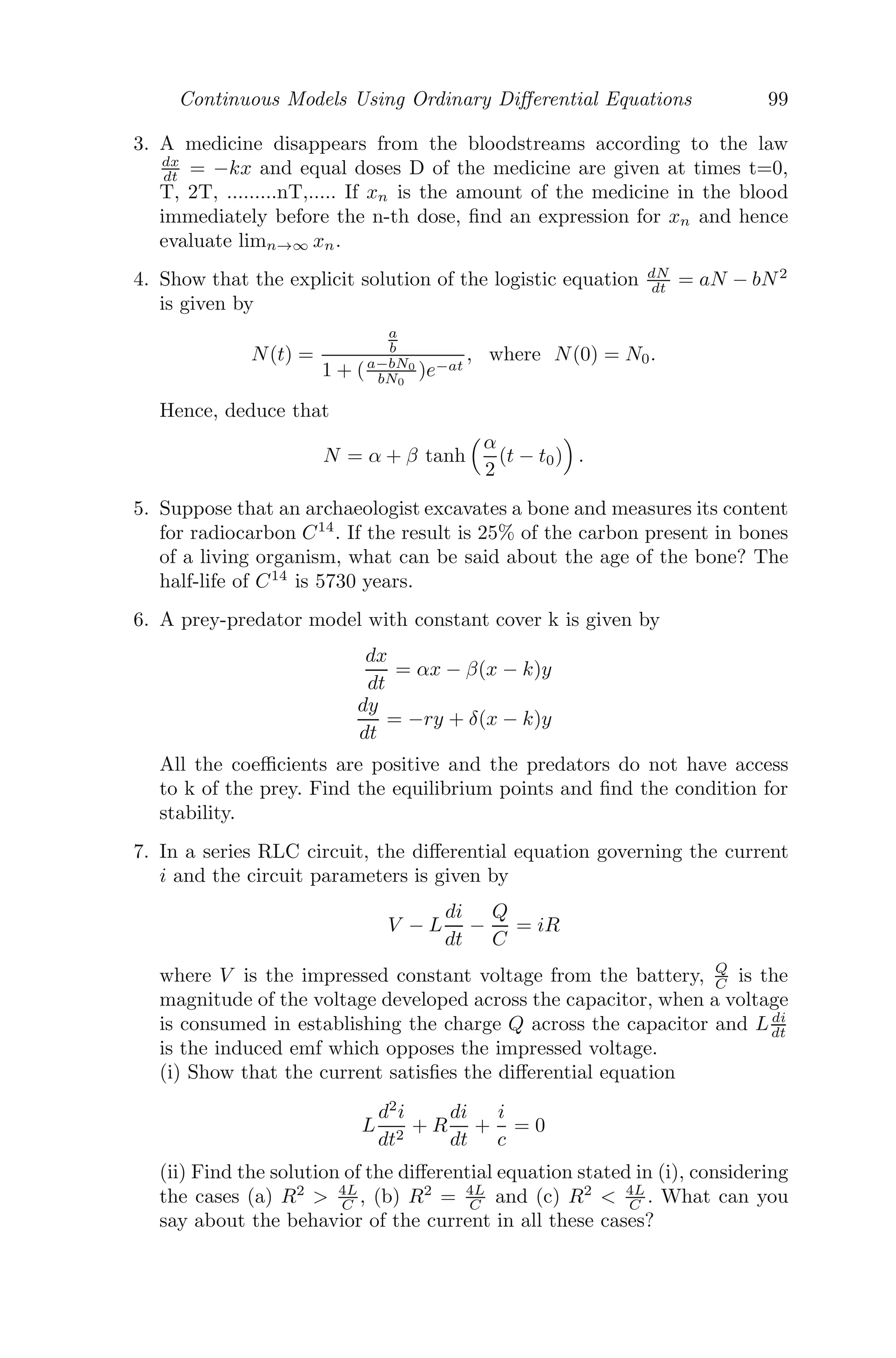 Continuous Models Using Ordinary Diﬀerential Equations 75
Following Sotomayor’s theorem [98, 125], let ν = w = (1, 0)T
, then
wT
fμ(0, 0) =

1 0


1
0

= 1 = 0
and
wT
[D2
f(0, 0)(ν, w)] =

1 0


−2 0
0 0
 
1
0

= −2 = 0
Therefore, the system experiences a saddle-node bifurcation at the equi-
librium point (0, 0) as the parameter μ passes through μ = 0 (see Figure
3.15).
1.0 0.5 0.5 1.0
Μ
1.0
0.5
0.5
1.0
x
SaddleNode Bifurcation
FIGURE 3.15: A saddle-node bifurcation as μ passes through μ = 0 from
positive to negative.
3.6.2 Transcritical Bifurcation
In transcritical bifurcation, the ﬁxed points change their stability as the
bifurcation parameter is varied. The ﬁxed points of the system exist for all
parameter values and can never be destroyed.
Example 3.6.3 Consider a system given by [125]
dx
dt
= μx − x2
dy
dt
= −y
 