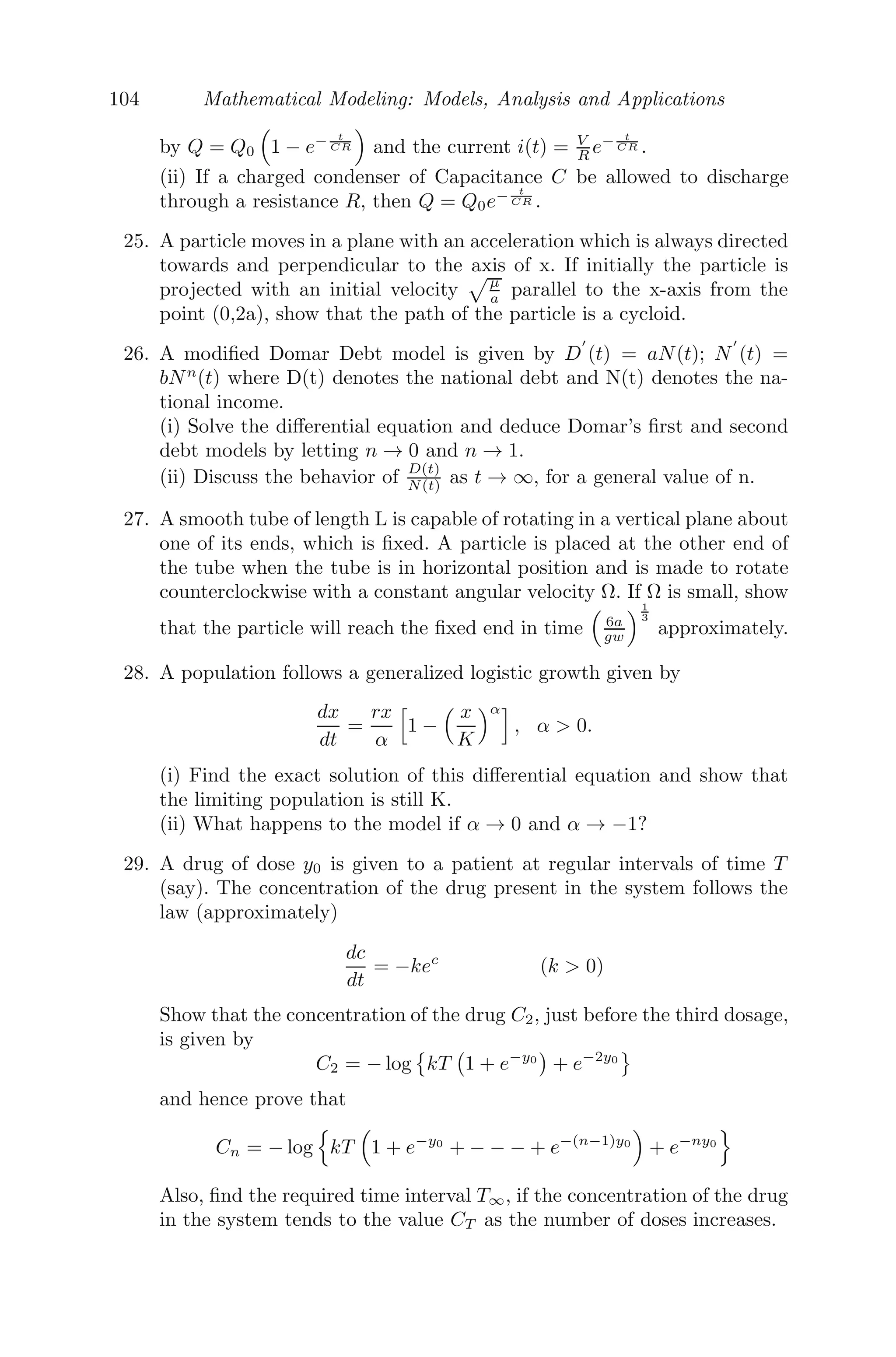 80 Mathematical Modeling: Models, Analysis and Applications
1.0 0.5 0.0 0.5 1.0
1.0
0.5
0.0
0.5
1.0
Μ
x
Supercritical Hopf
(a) Supercritical Hopf bifurcation
2 1 0 1 2
1.5
1.0
0.5
0.0
0.5
1.0
1.5
Μ
x
Subcritical Hopf
(b) Subcritical Hopf bifurcation
FIGURE 3.18: The system exhibits Hopf bifurcation as the parameter μ
passes through μ = 0.
get a stable focus if μ  0 and an unstable one if μ  0. Also, d(μ)
dμ = 1(= 0)
at μ = 0. As μ passes through μ = 0, the dynamics of the system change from
stable focus to an unstable one, and the eigenvalues change from negative to
positive as μ passes through μ = 0, which is the bifurcation point. It is to be
noted that all the three conditions for Hopf bifurcation are satisﬁed. Hence,
we conclude that the system undergoes Hopf bifurcation at the point μ = 0
(see Figure 3.18).
3.7 Miscellaneous Examples
Problem 3.7.1 The generalized Verhulst population model, with crowding ef-
fect of the form (−βNα
) is given by
dN
dt
= rN − βNα
(α  1)
Obtain the steady state solution and check for stability. Also, solve the model
for N and predict the behavior of the population for a long period of time.
Solution: The steady state solution is given by
dN
dt
= 0
⇒ N(r − βN(α−1)
) = 0
⇒ N∗
= 0 and N∗
=

r
β
 1
α−1
.
 