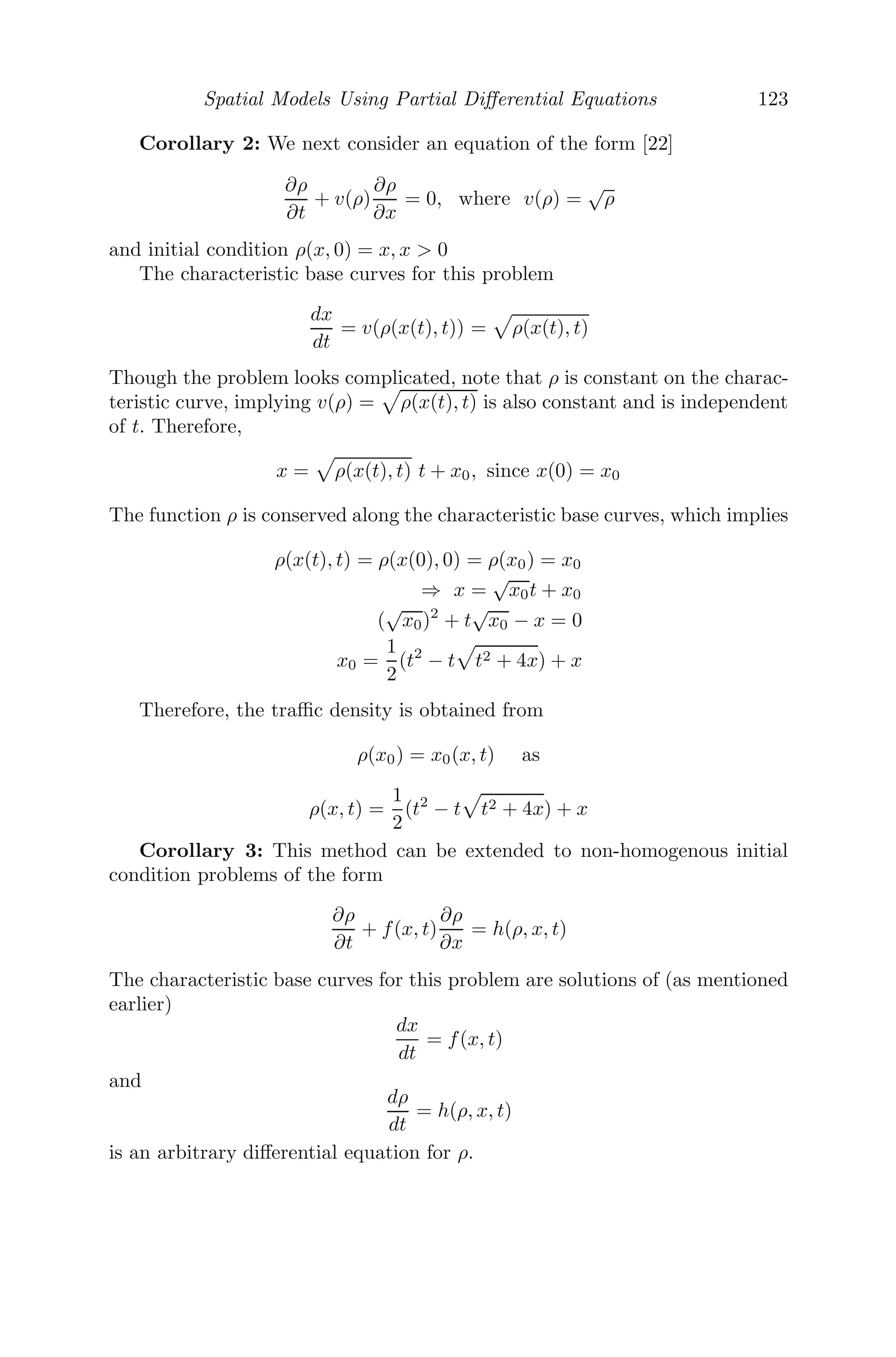 Continuous Models Using Ordinary Diﬀerential Equations 99
3. A medicine disappears from the bloodstreams according to the law
dx
dt = −kx and equal doses D of the medicine are given at times t=0,
T, 2T, .........nT,..... If xn is the amount of the medicine in the blood
immediately before the n-th dose, ﬁnd an expression for xn and hence
evaluate limn→∞ xn.
4. Show that the explicit solution of the logistic equation dN
dt = aN − bN2
is given by
N(t) =
a
b
1 + (a−bN0
bN0
)e−at
, where N(0) = N0.
Hence, deduce that
N = α + β tanh
	α
2
(t − t0)


.
5. Suppose that an archaeologist excavates a bone and measures its content
for radiocarbon C14
. If the result is 25% of the carbon present in bones
of a living organism, what can be said about the age of the bone? The
half-life of C14
is 5730 years.
6. A prey-predator model with constant cover k is given by
dx
dt
= αx − β(x − k)y
dy
dt
= −ry + δ(x − k)y
All the coeﬃcients are positive and the predators do not have access
to k of the prey. Find the equilibrium points and ﬁnd the condition for
stability.
7. In a series RLC circuit, the diﬀerential equation governing the current
i and the circuit parameters is given by
V − L
di
dt
−
Q
C
= iR
where V is the impressed constant voltage from the battery, Q
C is the
magnitude of the voltage developed across the capacitor, when a voltage
is consumed in establishing the charge Q across the capacitor and Ldi
dt
is the induced emf which opposes the impressed voltage.
(i) Show that the current satisﬁes the diﬀerential equation
L
d2
i
dt2
+ R
di
dt
+
i
c
= 0
(ii) Find the solution of the diﬀerential equation stated in (i), considering
the cases (a) R2
 4L
C , (b) R2
= 4L
C and (c) R2
 4L
C . What can you
say about the behavior of the current in all these cases?
 