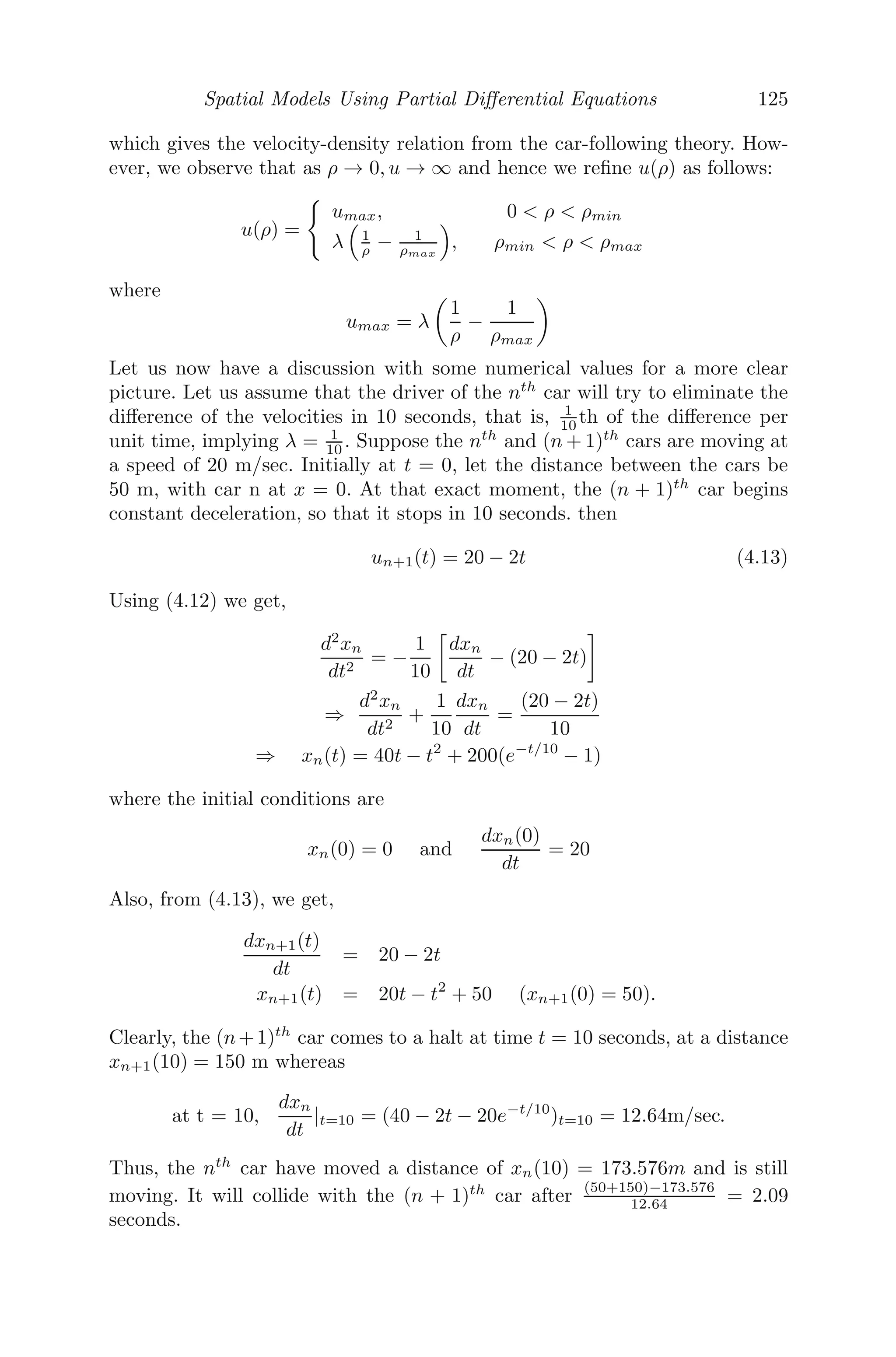Continuous Models Using Ordinary Diﬀerential Equations 101
10. The three-species ecological system is given by
dx
dt
= x(a − cy)
dy
dt
= y(−k + λx − mz)
dz
dt
= z(−e + σy)
where all the coeﬃcients are positive constants.
(i) Explain the model by describing the role of each species in the eco-
logical system.
(ii) Obtain the equilibrium points and the condition(s) under which the
linearized system is stable.
11. A linear spring mass system satisﬁes md2
x
dt2 = −kx.
(i) Show that
m
2

dx
dt
2
+
k
2
x2
= A (Constant).
If x(0) = x0 and dx
dt |t=0= v0, evaluate A.
(ii) Also, ﬁnd the velocity of the mass when it passes through its equi-
librium solution.
12. A particle of mass m moving with initial velocity u is retarded by air
resistance, which is proportional to the square of the velocity at that
instant. Show that v = ue−kx
, where v is the velocity at any time t,
at a distance x from the starting point and k is the constant of the
proportionality.
13. A particle of mass m is projected vertically upwards under gravity with
a velocity u, the air resistance being Kv per unit mass, where v is the
velocity of the particle at any time t and K is constant.
(i) Write down the equation of motion.
(ii) Show that the particle comes to rest at a height u
K − g
K2 log(1+ Ku
g )
above the point of projection, g being the acceleration due to the gravity.
(iii) Suppose the particle falls downwards from rest (instead of being
projected upward). Show that the distance covered by the particle in
time t is gt
K + g
K2 (e−Kt
− 1).
14. May’s prey-predator model is given by
dx
dt
= rx(1 −
x
k
) −
βxy
x + α
dy
dt
= sy(1 −
y
γx
)
 