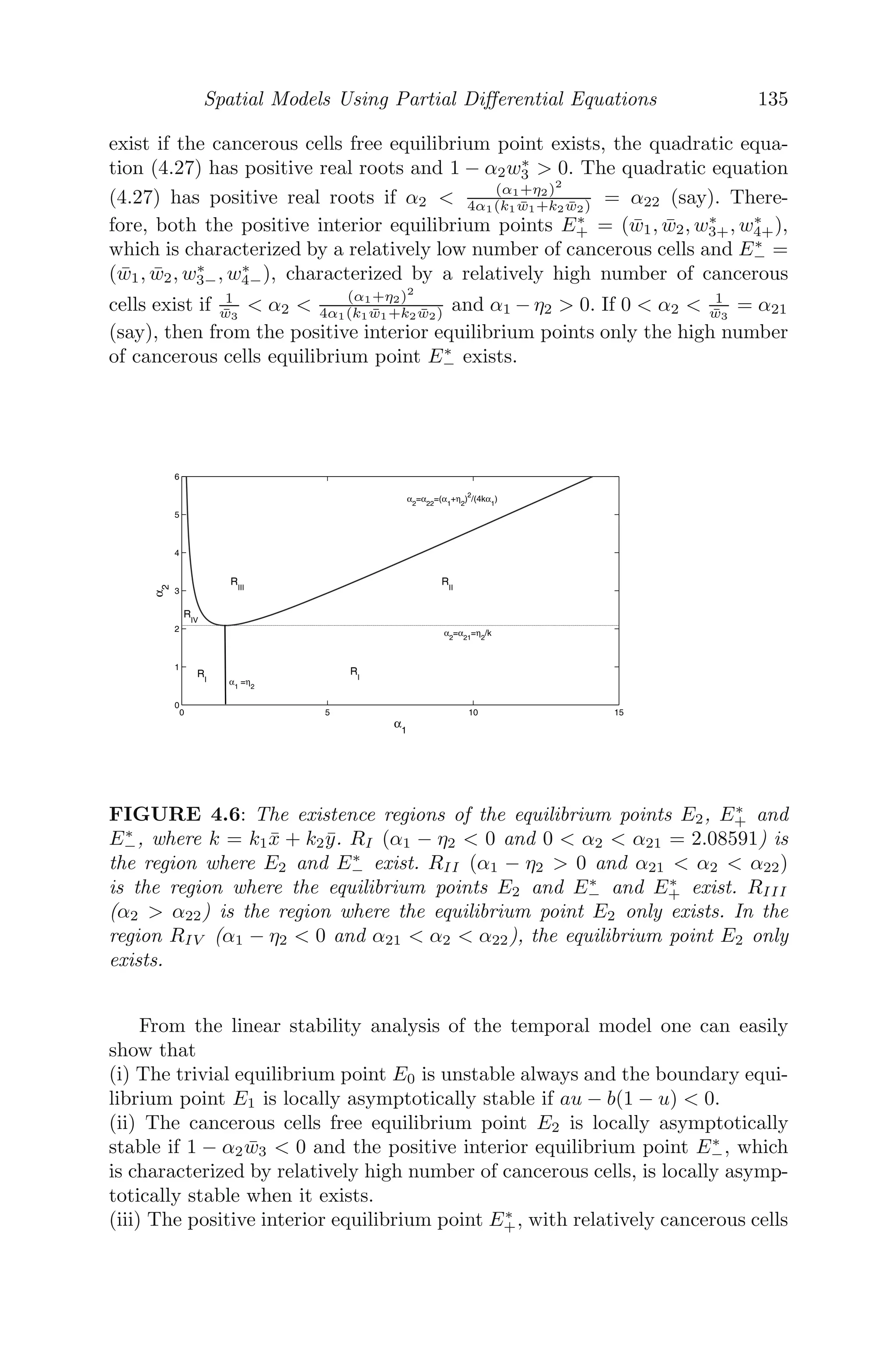 Chapter 4
Spatial Models Using Partial
Diﬀerential Equations
4.1 Introduction ............................................................... 111
4.2 Diﬀerent Mathematical Models Using Diﬀusion .......................... 112
4.2.1 Fluid Flow through a Porous Medium ........................... 112
4.2.2 Heat Flow through a Small Thin Rod (One Dimensional) ....... 113
4.2.3 Wave Equation .................................................... 115
4.2.4 Vibrating String .................................................. 117
4.2.5 Traﬃc Flow ....................................................... 119
4.2.6 Theory of Car-Following ......................................... 124
4.2.7 Crimes Model ..................................................... 125
4.3 Linear Stability Analysis .................................................. 127
4.3.1 One Species with Diﬀusion ........................................ 127
4.3.2 Two Species with Diﬀusion ...................................... 128
4.4 A Research Problem: Spatiotemporal Aspect of a Mathematical Model of
Cancer Immune Interaction Considering the Role of Antibodies .............. 131
4.4.1 Background of the Problem ....................................... 132
4.4.2 Spatiotemporal Model Formulation ............................... 132
4.4.3 Qualitative Analysis ............................................... 133
4.4.4 Numerical Results ................................................. 137
4.4.5 Conclusion ......................................................... 138
4.5 Miscellaneous Examples ................................................... 139
4.6 Exercises .................................................................. 148
4.1 Introduction
Real-world modeling depends on many variables simultaneously. So, when
we try to model some phenomena from the real world with the help of ordi-
nary diﬀerential equations (ODE), we restrict our analysis to one independent
variable (namely, time) only. That is, we only succeed in describing the dy-
namical behavior of the problem of interest with respect to that independent
variable. Thus, using ODE models means that we are considering that inde-
pendent variable, which is the most important factor aﬀecting the problem of
interest, and other factors are taken to be negligible. Because of this restric-
tion, ODE models often fail to reﬂect the dynamics as shown by the acted
phenomena. Thus, a disparity between an ODE model and data may signify
that its state variables depend on more than one independent variable (say,
time and space). Hence, instead of using an ODE model in such cases, it may
be appropriate to use a partial diﬀerential equation (PDE) model.
111
 