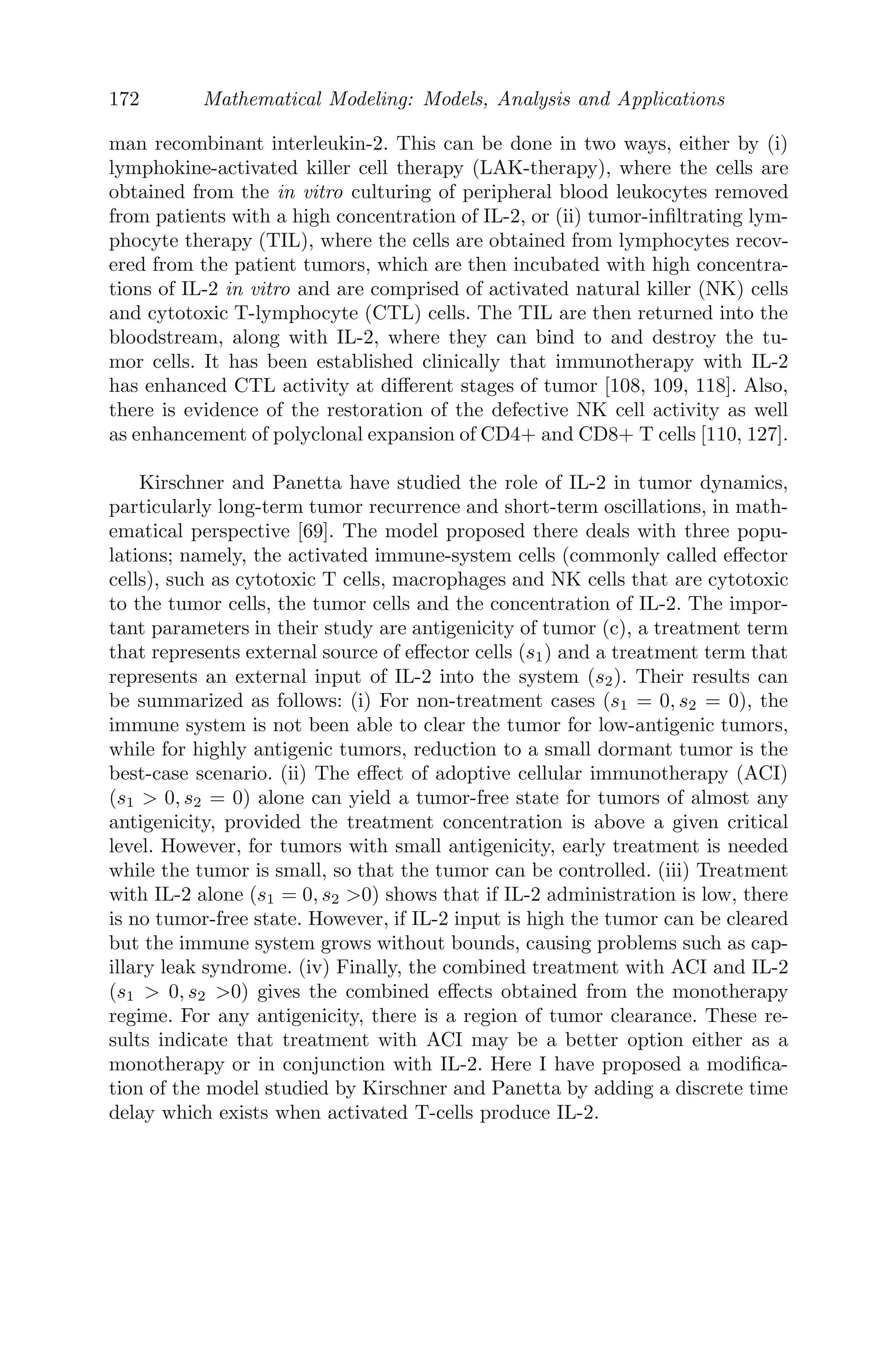 140 Mathematical Modeling: Models, Analysis and Applications
0
2
4
6
8
10
0
20
40
60
80
100
0.46
0.48
0.5
Time t
Distance x
Antibodies
0
5
10
0 20 40 60 80 100
−5
0
5
10
x 10
−4
Time t
Distance x
Cancerous
cells
0
5
10
0 20 40 60 80 100
0.098
0.099
0.1
0.101
0.102
0.103
0.104
Time t
Distance x
Antibodies
0
5
10 0 20 40 60 80 100
0.6
0.62
0.64
0.66
Time t
Distance x
Cancerous
cells
a
b
FIGURE 4.8: The patterns of the antibodies and cancerous cells of system
(4.23 − 4.26) in the region α21  α2  α22 and α1 − η2 , α1 = 8.5, α2 = 3.5
with (a) IC = (0.024, 0.021, 0.48, 0.01) and (b) IC=(0.024, 0.021, 0.01, 0.6).
Boundary Condition (BC): u(0, t) = 0 = u(L, t); t  0 (since both ends of the
rod are cooled suddenly at 0o
C).
Initial Condition (IC): u(x, 0) = u0; 0 ≤ x ≤ L
(ii) Let u(x, t) = X(x)T (t) be a solution of
∂u
∂t
= c2 ∂2
u
∂x2
(4.34)
Substituting, we get, (4.35)
X

X
=
1
c2
T

T
= −λ2
(separation constant) (4.36)
Since the boundary conditions are periodic and homogenous in x, the periodic
solution of (4.34) exists if the separation constant is negative. One can also
consider the other two cases, that is, the separation constant to be positive and
zero but will arrive at the same conclusion. Basically, a negative separation
constant gives a physically acceptable general solution. Solving (4.35) we get,
X(x) = A1cos(λx) + A2sin(λx) and T (t) = A3e−λ2
c2
t
(4.37)
Therefore, the complete solution of (4.34) is given by
u(x, t) = (C1 cos(λx) + C2 sin(λx)) e−λ2
c2
t
(4.38)
where C1 = A1A2, C2 = A2A3. (4.39)
 