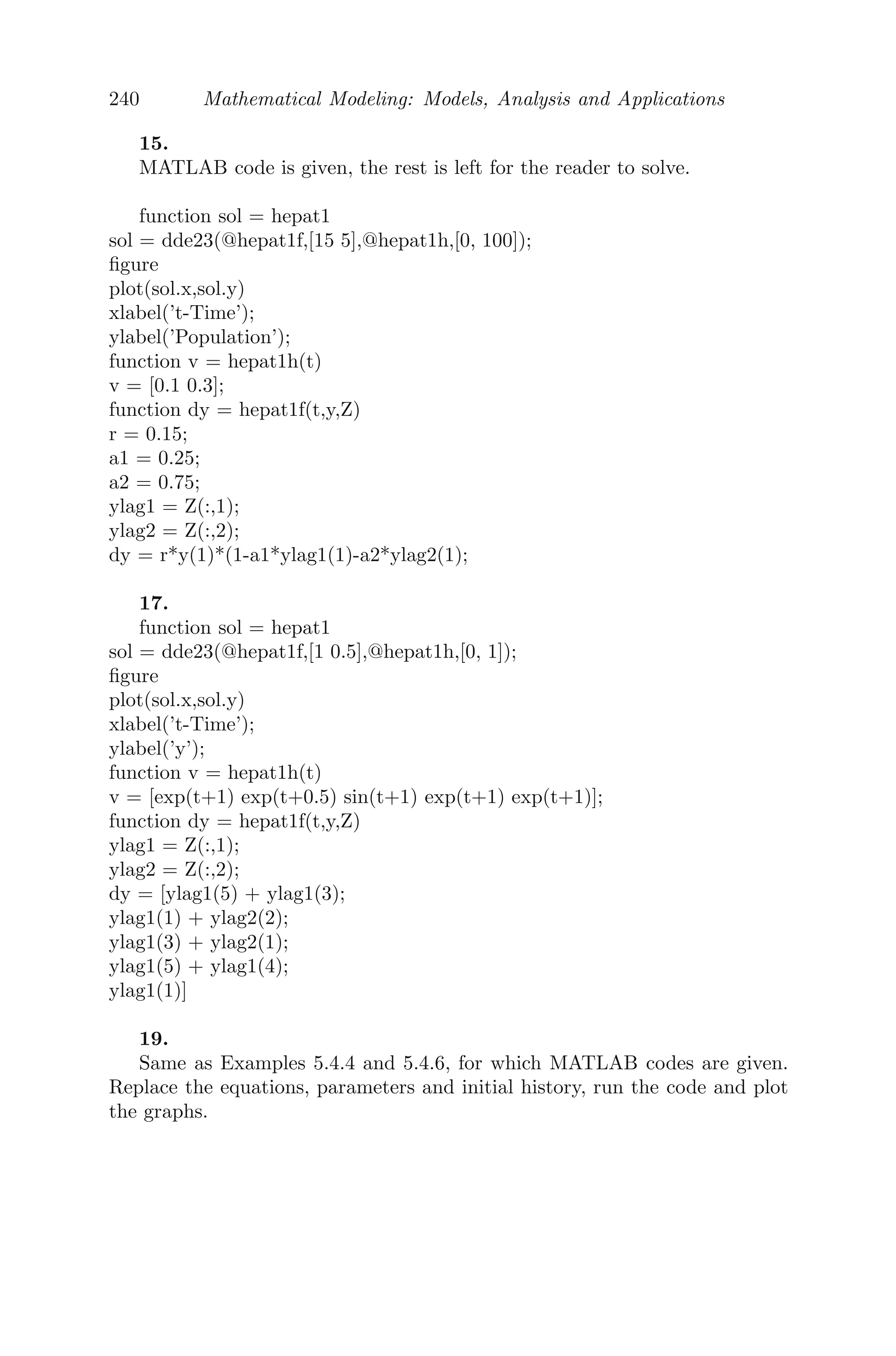 = 0
(iia) For α = δ = 2, β = γ = 1, the non-zero steady state solution is
2
3 , 2
3

and the corresponding characteristic equation is of the form
P(λ) + Q(λ)e−λτ
= 0,
where P(λ) =

λ +
4
3
 
λ +
4
3

and Q(λ) = −
4
3
.
Clearly, the leading coeﬃcient of P(λ) is one and Q(λ) = −4
3 is a constant.
Moreover, all the roots of P(λ) are real and negative and |P(0)| = 16
3 
|Q(λ)| = 4
3 . Therefore, by the corollary of Theorem 5.3.1.3, we conclude that
Re(λ)  0 for every root λ and all τ ≥ 0. Therefore, the given system is
asymptotically stable.
(iib) For α = δ = 1, β = γ = 2, the non-zero steady state solution is again
2
3 , 2
3

and the corresponding characteristic equation is of the form
P(λ) + Q(λ)e−λτ
= 0,
where P(λ) =

λ +
2
3
 
λ +
2
3

and Q(λ) = −
16
3
.
Clearly, the leading coeﬃcient of P(λ) is one and Q(λ) = −16
3 is a con-
stant. Moreover, all the roots of P(λ) are real and negative but |P(0)| = 4
3 ≯
|Q(λ)| = 16
3 . Therefore, one of the criteria of the corollary of Theorem 5.3.1.3
is violated and we conclude that the given system is unstable.
(iii) Numerical simulation is left to the reader (MATLAB code has been
given).
Problem 5.4.6 Delayed Gene Regulatory System: A negative feedback
 