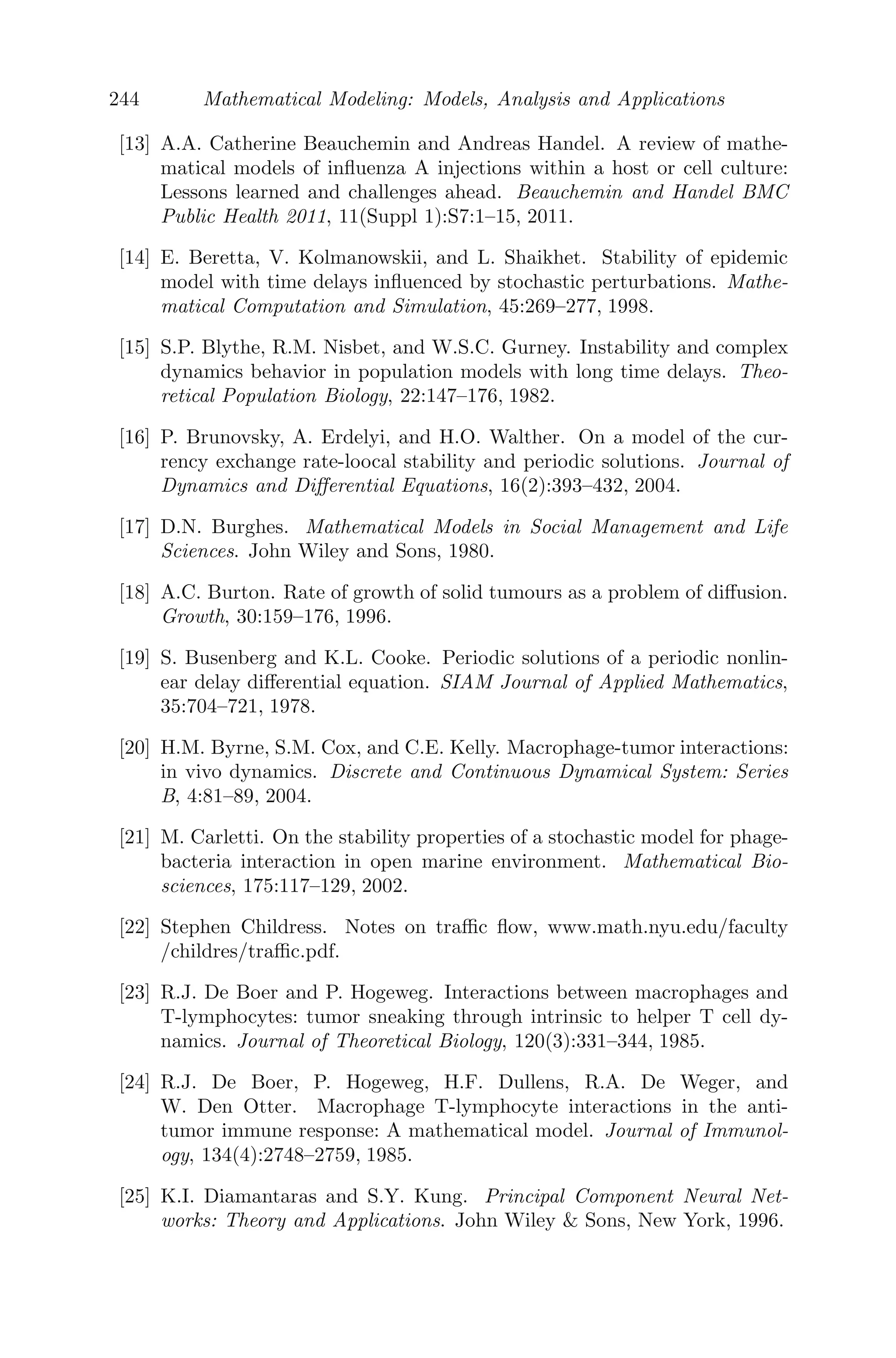 172 Mathematical Modeling: Models, Analysis and Applications
man recombinant interleukin-2. This can be done in two ways, either by (i)
lymphokine-activated killer cell therapy (LAK-therapy), where the cells are
obtained from the in vitro culturing of peripheral blood leukocytes removed
from patients with a high concentration of IL-2, or (ii) tumor-inﬁltrating lym-
phocyte therapy (TIL), where the cells are obtained from lymphocytes recov-
ered from the patient tumors, which are then incubated with high concentra-
tions of IL-2 in vitro and are comprised of activated natural killer (NK) cells
and cytotoxic T-lymphocyte (CTL) cells. The TIL are then returned into the
bloodstream, along with IL-2, where they can bind to and destroy the tu-
mor cells. It has been established clinically that immunotherapy with IL-2
has enhanced CTL activity at diﬀerent stages of tumor [108, 109, 118]. Also,
there is evidence of the restoration of the defective NK cell activity as well
as enhancement of polyclonal expansion of CD4+ and CD8+ T cells [110, 127].
Kirschner and Panetta have studied the role of IL-2 in tumor dynamics,
particularly long-term tumor recurrence and short-term oscillations, in math-
ematical perspective [69]. The model proposed there deals with three popu-
lations; namely, the activated immune-system cells (commonly called eﬀector
cells), such as cytotoxic T cells, macrophages and NK cells that are cytotoxic
to the tumor cells, the tumor cells and the concentration of IL-2. The impor-
tant parameters in their study are antigenicity of tumor (c), a treatment term
that represents external source of eﬀector cells (s1) and a treatment term that
represents an external input of IL-2 into the system (s2). Their results can
be summarized as follows: (i) For non-treatment cases (s1 = 0, s2 = 0), the
immune system is not been able to clear the tumor for low-antigenic tumors,
while for highly antigenic tumors, reduction to a small dormant tumor is the
best-case scenario. (ii) The eﬀect of adoptive cellular immunotherapy (ACI)
(s1  0, s2 = 0) alone can yield a tumor-free state for tumors of almost any
antigenicity, provided the treatment concentration is above a given critical
level. However, for tumors with small antigenicity, early treatment is needed
while the tumor is small, so that the tumor can be controlled. (iii) Treatment
with IL-2 alone (s1 = 0, s2 0) shows that if IL-2 administration is low, there
is no tumor-free state. However, if IL-2 input is high the tumor can be cleared
but the immune system grows without bounds, causing problems such as cap-
illary leak syndrome. (iv) Finally, the combined treatment with ACI and IL-2
(s1  0, s2 0) gives the combined eﬀects obtained from the monotherapy
regime. For any antigenicity, there is a region of tumor clearance. These re-
sults indicate that treatment with ACI may be a better option either as a
monotherapy or in conjunction with IL-2. Here I have proposed a modiﬁca-
tion of the model studied by Kirschner and Panetta by adding a discrete time
delay which exists when activated T-cells produce IL-2.
 