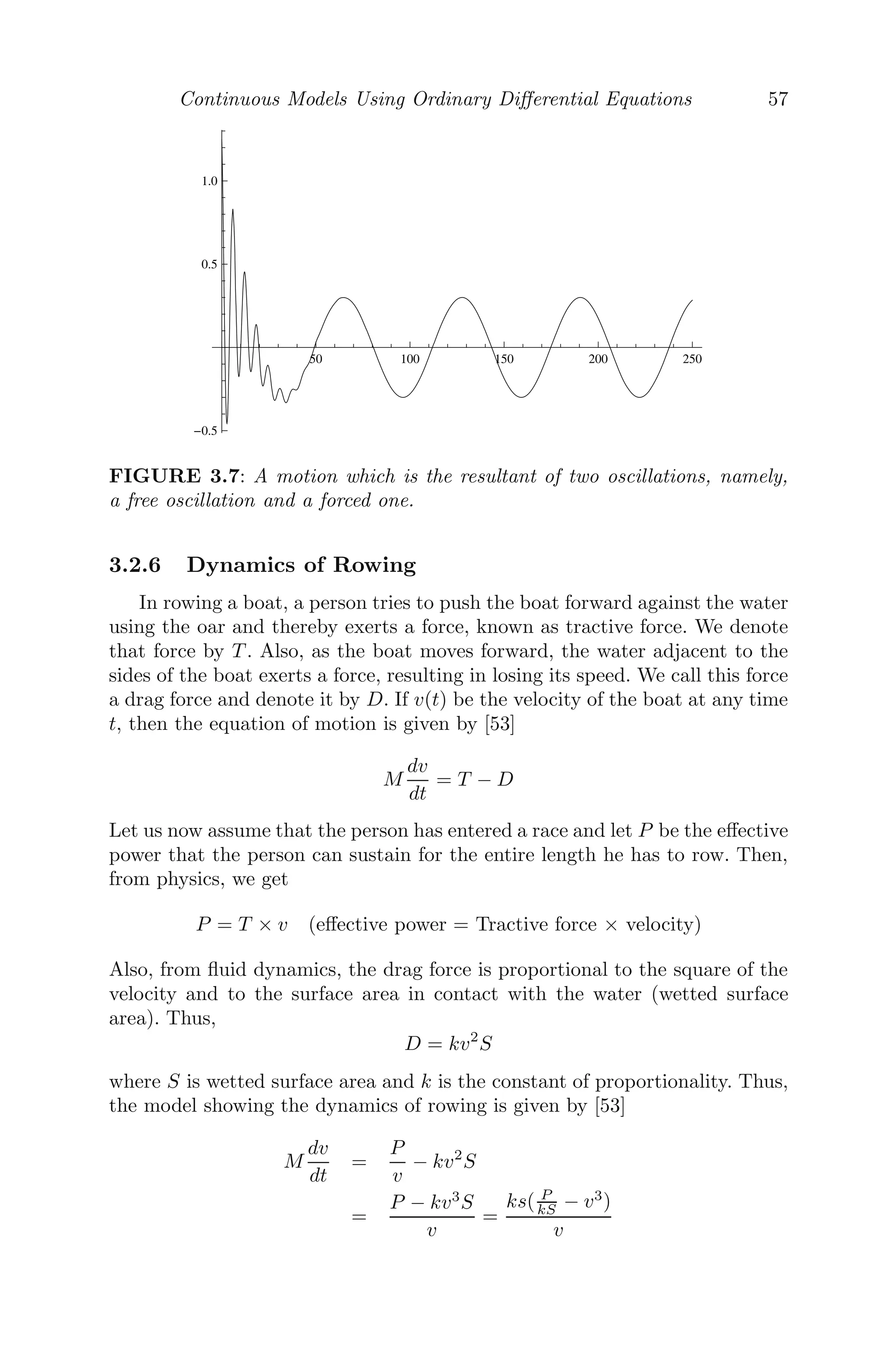 Continuous Models Using Ordinary Diﬀerential Equations 49
The half-life of the sample under investigation can be obtained from equa-
tion (3.2). Since the half-life is the amount of time required by the decreasing
substance to reduce to half, we get
A0
2
= A0e−λτ
, where τ is the half-life.
τ =
1
λ
loge 2 =
0.6931
λ
.
3.2.2 Drug Distribution in the Body
The study of movement of drug in the body is called pharmacokinetics. The
science of pharmacokinetics uses mathematical equations and utilizes them to
describe the movement of the drug through the body [54].
We now study a simple problem in pharmacology, where we will be dealing
with the dose-response relationship of a drug. In this problem, the drug present
in the system follows certain laws. Let us assume that the rate of decrease of
the concentration of the drug is directly proportional to the square of its
amount present in the body and C0 be the initial dose of the drug given to
the patient at time t = 0. The mathematical model that captures this dynamic
is given by
dC(t)
dt
= −kC2
(3.3)
where k is a constant depending on the drug used, and its value can be ob-
tained from experiment. Solving (3.3), we get
⇒ C(t) =
C0
1 + C0kt
, where C(0) = C0.
Let an equal dose of drug C0 be given to the body at equal time intervals, T .
Then, immediately after the second dose, the concentration of the drug inside
the body is
C1 = C0 +
C0
1 + C0kT
Immediately after the third dose, the concentration of the drug inside the
body is
C2 = C0 +
C1
1 + C1kT
In a similar manner, we can conclude that
Cn = C0 +
Cn−1
1 + Cn−1kT
, (3.4)
which is a non-linear diﬀerence equation. Now,
Cn+1 − Cn =
Cn − Cn−1
(1 + kT Cn)(1 + kT Cn−1)
, (3.5)
 