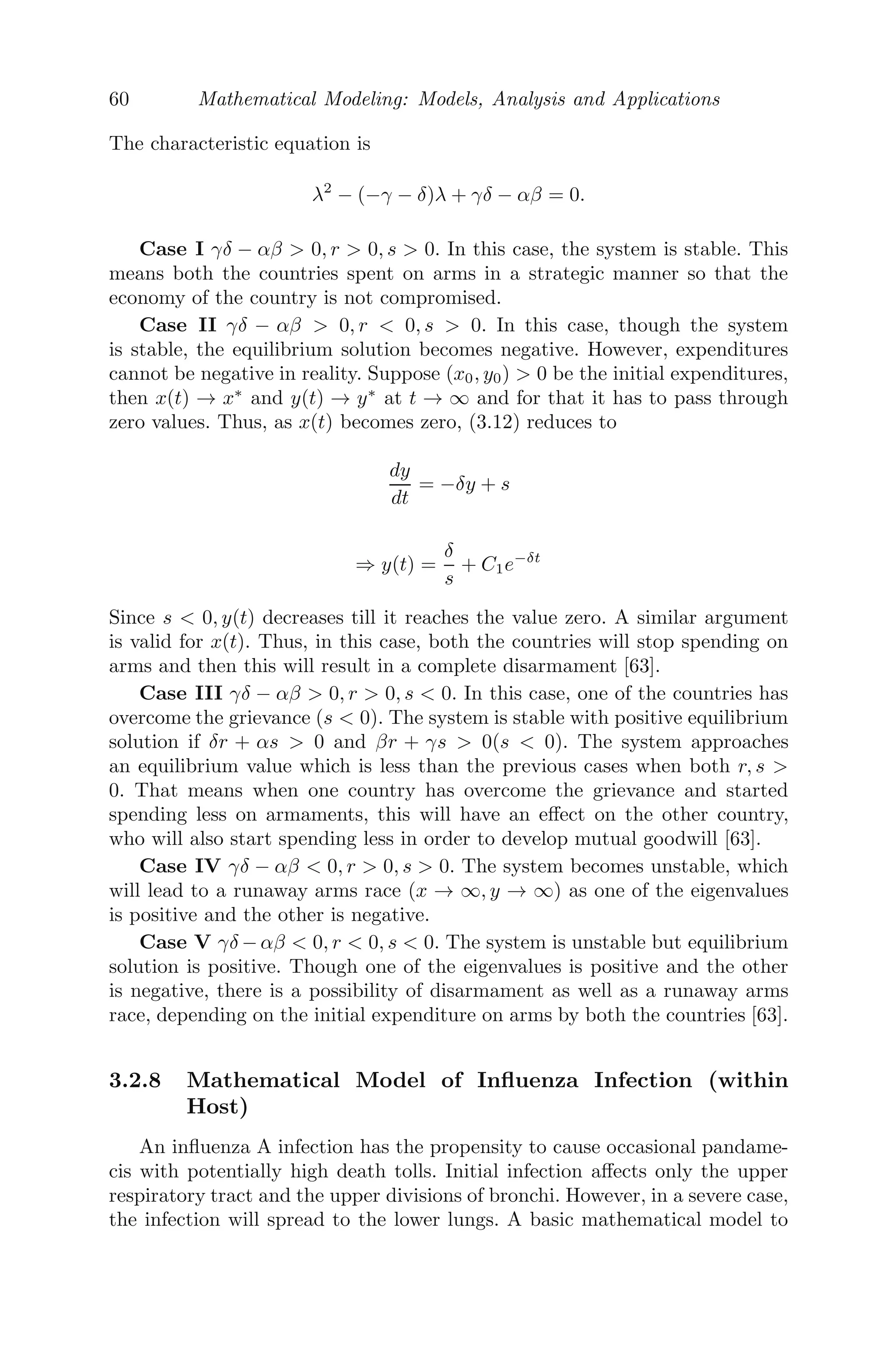 52 Mathematical Modeling: Models, Analysis and Applications
Thus, the current decays exponentially as time increases and ultimately goes
to zero (see Figure 3.2(b)).
3.2.4 Rectilinear Motion under Variable Force
FIGURE 3.3: A particle moving in a straight line towards the origin O
(ﬁxed) and acted upon by a force P.
Let a particle move in a straight line and be acted upon by a force P = mμ
x ,
μ( 0) being the constant of proportionality, which is always directed towards
a ﬁxed point O. m is the mass of the particle and x is the distance of the
particle from the ﬁxed point O (Figure 3.3). The equation of motion modeling
the given scenario is given by
mv
dv
dx
= −m
μ
x
, where v
dv
dx
is the acceleration of the particle of mass m.
Since the force is attractive, the sign of right hand side is negative. Integrating,
we get,
v2
2
= −μlogex + Constant
Initially, let the particle start from rest at a distance a from the ﬁxed point
O (origin), then at the time t = 0, x = a, v = 0
⇒ Constant = μlogea
⇒ v2
= 2μloge
	a
x


⇒ v =
dx
dt
= −

2μloge
	a
x


(negative sign as distance decreases with time)
⇒

2μ

 T
0
dt = −

 0
a
dx

loge
a
x

 