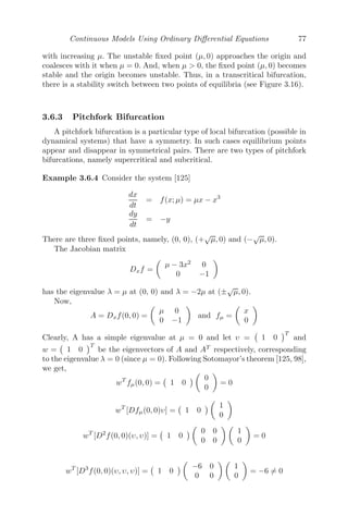 Continuous Models Using Ordinary Diﬀerential Equations 61
capture the dynamics of inﬂuenza A virus within a host is given by [13]
dT
dt
= −βT V
dI
dt
= βT V − δI
dV
dt
= pI − cV
where T is the target cells (namely, epithelial cells of the respiratory tract),
I is the infected cells and V is the inﬂuenza A virus. The target cells are
infected by virus, which immediately start producing virions (virus particles)
at a rate β. The infected cells die at a rate δ (by apoptosis). The infected
cells I producing virions undergo a natural death at the rate c. Let the newly
infected cells undergo a latent stage E before they become infectious. In that
case, the modiﬁed model will be
dT
dt
= −βT V
dE
dt
= βT V − kE
dI
dt
= kE − δI
dV
dt
= pI − cV
3.2.9 Epidemic Models
In this section, I have discussed various epidemic models where emphasis
has been put on modeling. Mathematical epidemiology is the use of mathe-
matical models to predict the course of an infectious disease and to compare
the eﬀects of diﬀerential control strategies.
In epidemic models, the population is divided into three main classes,
namely, a susceptible class, denoted by S(t) (persons who are vulnerable to
the disease or who can be easily infected by the disease), infected class denoted
by I(t) (persons who already have the disease), and recovered class, denoted
by R(t) (persons who have recovered from the disease). One can deﬁne more
classes, if the situation demands, for modiﬁcations in the models.
Susceptible-Infective Model: Let a population consist of (n+1) persons
of which n persons are susceptibles and only one is infected, so that S(t) +
I(t) = n + 1, S(0) = n, I(0) = 1. A susceptible person gets infected when he
comes in contact with an infected one and mathematically we can say that
the rate of increase of the infected class is proportional to the product of the
susceptible and infected persons. Hence, the susceptible class also decreases
 
