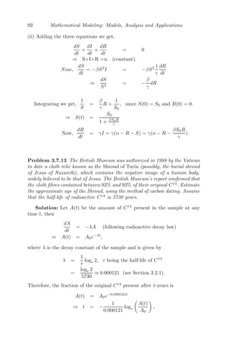68 Mathematical Modeling: Models, Analysis and Applications
Example 3.4.1 The ﬁsh growth model by Von Bertalanﬀy [38] is given by
dF(t)
dt
= αF3/2
(t) − βF(t),
where F(t) denotes the weight of the ﬁsh, and α and β are positive constants.
Solution: The equilibrium solution of the model is given by
dF(t)
dt
= 0 ⇒ αF3/2
− βF = 0
⇒ F(αF1/2
− β) = 0
⇒ F∗ = 0 and
β2
α2
Let W(F) = αF3/2
− βF = 0
W

(F∗) =
3
2
αF ∗1/2
−β
Now, W

(0) = −β  0 implies that the equilibrium point F∗
= 0 is stable
and W

(β/α) = 1
2 β  0 implies that the equilibrium point F∗
= β2
/α2
is
unstable.
3.5 Phase Plane Diagrams of Linear Systems
We consider a two-dimensional linear system of the form
dx
dt
= λ1x + λ2y
dy
dt
= λ3x + λ4y (3.15)
which can be written in matrix form as
dx̃
dt
= Ax̃ where A =

λ1 λ2
λ3 λ4

and x̃ =

x
y

(3.16)
Clearly, the linear system has one steady state solution (0, 0), provided
detA = λ1λ4−λ2λ3 = 0. The solution of (3.16) can be visualized as trajectories
moving in the xy− plane and can be sketched, which are known as a phase
portrait or phase plane diagram.
For better understanding of the system, we consider a much more similar
linear system of the form
dx
dt
= λ1x and
dy
dt
= λ4y, (3.17)
 