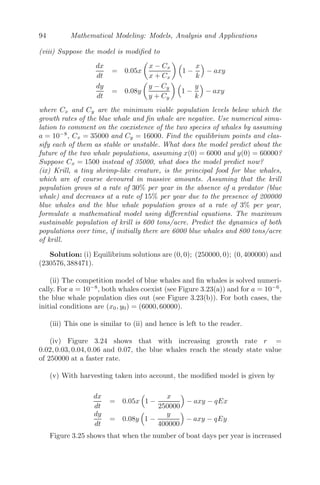 70 Mathematical Modeling: Models, Analysis and Applications
(a) Two positive eigenvalues (b) Unstable node
FIGURE 3.10: Phase plane diagram showing all the trajectories move away
from (0,0), an unstable node.
Figure 3.10(b)).
Case III If the eigenvalues are opposite in sign, say, λ1  0 and λ4  0,
then x(t) decreases whereas y(t) increases exponentially. All the solutions in
this case approach the x-axis (see Figure 3.11(a)), irrespective of the initial
solutions. The steady state (0, 0) is called a saddle point (see Figure 3.11(b)).
Note: If we put

z1
z2

= P−1

x
y

where P is a 2 × 2 invertible matrix, then the two dimensional linear system
(3.16) transforms to
d
dt

z1
z2

= M

z1
z2

where M = P−1
AP (3.18)
It is known from linear algebra that the matrices M and A are similar and
hence they have equal eigenvalues. Therefore, both systems (3.16) and (3.18)
have the same phase plane diagrams or phase portraits.
Case IV If the eigenvalues are complex conjugates, say, λ1 = a + ib and
 