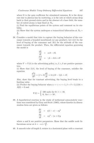 Continuous Models Using Ordinary Diﬀerential Equations 83
where T = tension in the string (a  x  a + b)
= (modulus of elasticity) ×
increase of length
original length
= λ

x − a
a

[by Hooke’s law].
∴
d2
(x − a)
dt2
= −
λ
am
(x − a), (3.19)
which shows that the motion is simple harmonic about the center A1, ampli-
tude b. The solution of (3.19) is
x − a = K1cos

λ
am
t + K2 sin

λ
am
t
where K1 and K2 are arbitrary constants.
dx
dt
= −K1

λ
am
sin

λ
am
t + K2

λ
am
cos

λ
am
t
When t = 0, the particle was at B1, where x = a + b and dx
dt = 0
⇒ b = K1 and 0 = K2
∴ x − a = b cos

λ
am
t

(3.20)
and
dx
dt
= −b

λ
am
sin

λ
am
t

(3.21)
Let T1 be the time taken by the particle from the point B1 to A1. Then from
(3.20) we get,
0 = b cos

λ
am
T1

[putting x = a]
⇒

λ
am
T1 =
π
2
⇒ T1 =

λ
am
π
2
.
The velocity of the particle at the point A1 is given by (3.21) as
dx
dt
= −b

λ
am
sin

λ
am
T1

= −b

λ
am
sin
	π
2


= −b

λ
am
.
 