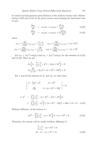 Spatial Models Using Partial Diﬀerential Equations 123
Corollary 2: We next consider an equation of the form [22]
∂ρ
∂t
+ v(ρ)
∂ρ
∂x
= 0, where v(ρ) =
√
ρ
and initial condition ρ(x, 0) = x, x  0
The characteristic base curves for this problem
dx
dt
= v(ρ(x(t), t)) =

ρ(x(t), t)
Though the problem looks complicated, note that ρ is constant on the charac-
teristic curve, implying v(ρ) =

ρ(x(t), t) is also constant and is independent
of t. Therefore,
x =

ρ(x(t), t) t + x0, since x(0) = x0
The function ρ is conserved along the characteristic base curves, which implies
ρ(x(t), t) = ρ(x(0), 0) = ρ(x0) = x0
⇒ x =
√
x0t + x0
(
√
x0)2
+ t
√
x0 − x = 0
x0 =
1
2
(t2
− t

t2 + 4x) + x
Therefore, the traﬃc density is obtained from
ρ(x0) = x0(x, t) as
ρ(x, t) =
1
2
(t2
− t

t2 + 4x) + x
Corollary 3: This method can be extended to non-homogenous initial
condition problems of the form
∂ρ
∂t
+ f(x, t)
∂ρ
∂x
= h(ρ, x, t)
The characteristic base curves for this problem are solutions of (as mentioned
earlier)
dx
dt
= f(x, t)
and
dρ
dt
= h(ρ, x, t)
is an arbitrary diﬀerential equation for ρ.
 