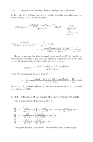 146 Mathematical Modeling: Models, Analysis and Applications
Solution: The characteristic base curves for this initial value problem are
solutions of
dx
dt
= et
, x(0) = x0
x(t) = x0 + et
− 1
and along these curves
dρ(x(t), t)
dt
= 2ρ(x(t), t)
Solving, we get
ρ(x(t), t) = ρ(x(0), 0)e2t
= ρ(x0)e2t
ρ(x(t), t) = (1 + sin2
x0)e2t
,
after substituting the initial value for ρ0(x). Replacing x0 by x − et
+ 1, we
get the traﬃc density as
⇒ ρ(x, t) = [1 + sin2
(x − et
+ 1)]e2t
Problem 4.5.7 A reaction diﬀusion model is given by
∂M1
∂t
= r(a − M1 + M2
1 M2) +
∂2
M1
∂x2
∂M2
∂t
= r(b − M2
1 M2) + D
∂2
M2
∂x2
where M1 and M2 are morphogen concentrations. All the parameters
r, a, b, c, D are positive constants.
(i) Explain the model and ﬁnd the non-zero homogenous steady state.
(ii) Show that the condition stability (without diﬀusion) is b−a−(a+b)3
 0.
(iii) Linearize the system about the non-zero steady state and ﬁnd the condi-
tion for diﬀusive instability.
Solution: A spatially homogeneous steady state (m∗
1, m∗
2) of the model is
given by
a − m∗
1 + (m∗
1)2
m∗
2 = 0
b − (m∗
1)2
m∗
2 = 0
Solving we get, (m∗
1, m∗
2) =

a + b,
b
(a + b)2

Let
M1(x, t) = m1(x, t) − m∗
1 (4.40)
M2(x, t) = m2(x, t) − m∗
2 (4.41)
 